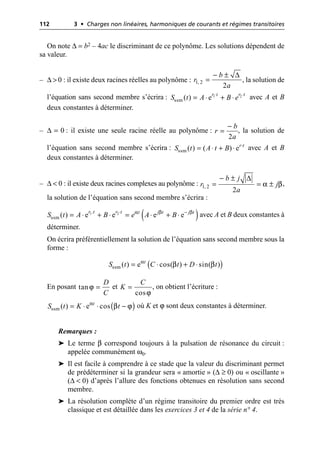 112 3 • Charges non linéaires, harmoniques de courants et régimes transitoires
On note ∆ = b2 – 4ac le discriminant de ce polynôme. Les solutions dépendent de
sa valeur.
– ∆ > 0 : il existe deux racines réelles au polynôme : , la solution de
l’équation sans second membre s’écrira : avec A et B
deux constantes à déterminer.
– ∆ = 0 : il existe une seule racine réelle au polynôme : , la solution de
l’équation sans second membre s’écrira : avec A et B
deux constantes à déterminer.
– ∆ < 0 : il existe deux racines complexes au polynôme : ,
la solution de l’équation sans second membre s’écrira :
avec A et B deux constantes à
déterminer.
On écrira préférentiellement la solution de l’équation sans second membre sous la
forme :
En posant et , on obtient l’écriture :
où K et ϕ sont deux constantes à déterminer.
Remarques :
➤ Le terme β correspond toujours à la pulsation de résonance du circuit :
appelée communément ω0.
➤ Il est facile à comprendre à ce stade que la valeur du discriminant permet
de prédéterminer si la grandeur sera « amortie » (∆ ≥ 0) ou « oscillante »
(∆ < 0) d’après l’allure des fonctions obtenues en résolution sans second
membre.
➤ La résolution complète d’un régime transitoire du premier ordre est très
classique et est détaillée dans les exercices 3 et 4 de la série n° 4.
∆
1, 2
2
b
r
a
- ±
=
1 2
ssm ( ) e
r t r t
S t A B e
◊ ◊
= ◊ + ◊
2
b
r
a
-
=
ssm ( ) ( ) er t
S t A t B ◊
= ◊ + ◊
∆
α β
1, 2
2
b j
r j
a
- ±
= = ±
( )
1 2
.
ssm ( ) e e e e
r t r t j t j t
t
S t A B e A B
β β
α
◊ -
= ◊ + ◊ = ◊ + ◊
( )
ssm ( ) e cos( ) sin( )
t
S t C t D t
α
β β
= ◊ + ◊
ϕ
tan
D
C
=
ϕ
cos
C
K =
( )
ssm ( ) e cos
t
S t K t
α
β ϕ
= ◊ ◊ -
 
