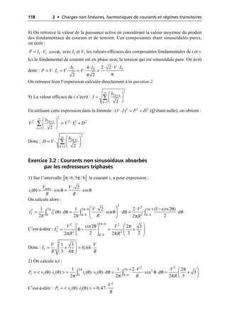 118 3 • Charges non linéaires, harmoniques de courants et régimes transitoires
8) On retrouve la valeur de la puissance active en considérant la valeur moyenne du produit
des fondamentaux de courant et de tension. Ces composantes étant sinusoïdales pures,
on écrit :
avec I1 et V1 les valeurs efficaces des composantes fondamentales de i et v.
Ici le fondamental de courant est en phase avec la tension qui est sinusoïdale pure. On écrit
donc :
On retrouve bien l’expression calculée directement à la question 2.
9) La valeur efficace de i s’écrit :
En utilisant cette expression dans la formule : (Q étant nulle), on obtient :
Donc :
Exercice 3.2 : Courants non sinusoïdaux absorbés
par les redresseurs triphasés
1) Sur l’intervalle le courant i1 a pour expression :
On calcule alors :
C’est-à-dire :
Donc :
2) On calcule ici :
C’est-à-dire :
ϕ
1 1 1
cos
P I V
= ◊ ◊
π
π
0 0
1
1
4 2 2
2 2
I V I
b
P V I V V
◊ ◊ ◊ ◊
= ◊ = ◊ = ◊ =
2
2 1
1 2
k
k
b
I
•
+
=
Ê ˆ
= Á ˜
Ë ¯
Â
2 2 2
( )
V I P D
◊ = +
2
2 2 2 2
2 1
1
1 2
k
k
b
V V I D
•
+
=
Ê ˆ
◊ = ◊ +
Á ˜
Ë ¯
Â
2
2 1
2 2
k
k
b
D V
•
+
=
Ê ˆ
= ◊ Á ˜
Ë ¯
Â
[ ]
π π
/6, 5 /6
θ θ θ
max
1
2
( ) sin sin
V V
i
R R
◊
= ◊ = ◊
π π π
π π
θ
θ θ θ θ θ
π π π
2 2
2 5 /6 5 /6
2 2
1 1 2
0 /6 /6
1 1 2 2 (1 cos2 )
( ) d sin d d
2 2 2
2
V V
I i
R R
Ê ˆ
◊ ◊ -
= ◊ = ◊ ◊ = ◊
Á ˜
Ë ¯
Ú Ú Ú
π
π
θ π
θ
π π
5 /6
2 2
2
1 2 2
/6
sin2 2 3
2 3 2
2 2
V V
I
R R
Ê ˆ
È ˘
= - = +
Á ˜
Í ˙
Î ˚ Ë ¯
π
1
1 3
0,68
3 4
V V
I
R R
Ê ˆ
= + = ◊
Á ˜
Ë ¯
π π
π
π
θ θ θ θ θ θ θ
π π π
2 2
2 5 /6 2
1 1 1 1 1
0 /6
1 1 2 2
( ) ( ) ( ) ( ) d sin d 3
2 2 2 3
V V
P v i i v
R R
◊ Ê ˆ
= < ◊ > = ◊ ◊ = ◊ ◊ = +
Á ˜
Ë ¯
Ú Ú
θ θ
2
1 1 1
( ) ( ) 0,47
V
P v i
R
= < ◊ > = ◊
 