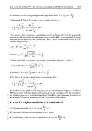 3.2 Série d’exercices n° 4 : Grandeurs non sinusoïdales et régimes transitoires 119
©
Dunod
–
La
photocopie
non
autorisée
est
un
délit.
La puissance totale fournie par le générateur triphasé est donc :
3) On calcule le facteur de puissance en revenant à sa définition :
4) Le calcul revient exactement à celui de la question 1 sur l’intervalle [0, π]. En revanche, le
courant possède maintenant une alternance négative sur [π, 2π]. Lorsqu’on calcule la valeur
moyenne du courant au carré, on constate que celle-ci est tout simplement le double de celle
calculée à la question 1.
Ainsi :
et donc :
5) Pour le calcul de la puissance, on remarque des symétries analogues et on écrit :
C’est-à-dire : et
6) Le facteur de puissance que présente ce montage est donc :
Ce résultat est sans appel et nous indique qu’on choisira quasiment toujours le redresseur
PD3 qui présente un facteur de puissance naturel excellent. Le redresseur P3 par contre pose
un grave problème sur ce point. Ajouté au fait qu’il rend la présence du neutre obligatoire, on
comprend qu’il constitue un montage très peu rencontré dans la pratique.
Exercice 3.3 : Régimes transitoires d’un circuit inductif
1) L’équation de maille s’écrit :
La résolution de cette équation se déroule en trois temps :
• Résolution de l’équation sans second membre :
2
1
3 1,41
V
P P
R
= = ◊
2
2
1
²
1,41 1,41
0,69
3
3 0,68
V V
P R R
k
S V I V
R
◊ ◊
= = = =
◊ ◊
¥ ◊
π
π
2
2
1 2
2 3
2
3 2
2
V
I
R
Ê ˆ
= ¥ +
Á ˜
Ë ¯
π
1
1 3
2 0,96
3 4
V V
I
R R
Ê ˆ
= ◊ + = ◊
Á ˜
Ë ¯
π
θ θ
π
2
1 1 1
2
( ) ( ) 2 3
2 3
V
P v i
R
Ê ˆ
= < ◊ > = ¥ +
Á ˜
Ë ¯
2
1 0,94
V
P
R
= ◊
2
1
3 2,82
V
P P
R
= = ◊
2 2
2
1
2,82 2,82
0,98
3
3 0,96
V V
P R R
k
S V I V
R
◊ ◊
= = = =
◊ ◊
¥ ◊
d ( )
( )
d
i t
R i t L E
t
◊ + =
0
0
d ( )
( ) 0
d
i t
R i t L
t
◊ + =
 