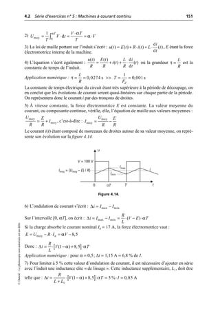 4.2 Série d’exercices n° 5 : Machines à courant continu 151
©
Dunod
–
La
photocopie
non
autorisée
est
un
délit.
2)
3) La loi de maille portant sur l’induit s’écrit : , E étant la force
électromotrice interne de la machine.
4) L’équation s’écrit également : où la grandeur est la
constante de temps de l’induit.
Application numérique :
La constante de temps électrique du circuit étant très supérieure à la période de découpage, on
en conclut que les évolutions de courant seront quasi-linéaires sur chaque partie de la période.
On représentera donc le courant i par des tronçons de droites.
5) À vitesse constante, la force électromotrice E est constante. La valeur moyenne du
courant, ou composante continue, vérifie, elle, l’équation de maille aux valeurs moyennes :
, c’est-à-dire :
Le courant i(t) étant composé de morceaux de droites autour de sa valeur moyenne, on repré-
sente son évolution sur la figure 4.14.
6) L’ondulation de courant s’écrit :
Sur l’intervalle [0, αT], on écrit :
Si la charge absorbe le courant nominal In = 17 A, la force électromotrice vaut :
Donc :
Application numérique : pour α = 0,5; ∆i = 1,15 A = 6,8 % de I.
7) Pour limiter à 5 % cette valeur d’ondulation de courant, il est nécessaire d’ajouter en série
avec l’induit une inductance dite « de lissage ». Cette inductance supplémentaire, L1, doit être
telle que :
α α
α
moy 0
1
d
T V T
U V t V
T T
◊
= ◊ = = ◊
Ú
d
( ) ( ) ( ) ( )
d
i
u t E t R i t L t
t
= + ◊ + ◊
( ) ( ) d
( ) ( )
d
u t E t L i
i t t
R R R t
= + + ◊ τ
L
R
=
τ
1
0,0274 s 0,001s
d
L
T
R F
= = >> = =
moy
moy
U E
I
R R
= +
moy
moy
U E
I
R R
= -
t
u
0
V = 100 V
αT T
Imoy = (Umoy – E) / R)
Imax
Imin
i
Figure 4.14.
max min
i I I
∆ = -
∆ α
max min ( )
R
i I I V E T
L
= - = ◊ - ◊
α
moy 8,5
n
E U R I V
= - ◊ = -
[ ]
∆ α α
(1 ) 8,5
R
i V T
L
= ◊ - + ◊
[ ]
1
(1 ) 8,5 5 % 0,85 A
R
i V T I
L L
∆ α α
= ◊ - + ◊ = ◊ =
+
 