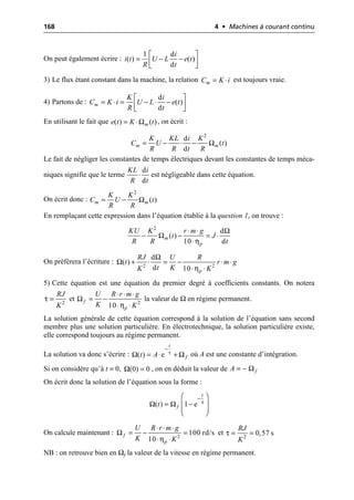 168 4 • Machines à courant continu
On peut également écrire :
3) Le flux étant constant dans la machine, la relation est toujours vraie.
4) Partons de :
En utilisant le fait que , on écrit :
Le fait de négliger les constantes de temps électriques devant les constantes de temps méca-
niques signifie que le terme est négligeable dans cette équation.
On écrit donc :
En remplaçant cette expression dans l’équation établie à la question 1, on trouve :
On préfèrera l’écriture :
5) Cette équation est une équation du premier degré à coefficients constants. On notera
et la valeur de Ω en régime permanent.
La solution générale de cette équation correspond à la solution de l’équation sans second
membre plus une solution particulière. En électrotechnique, la solution particulière existe,
elle correspond toujours au régime permanent.
La solution va donc s’écrire : où A est une constante d’intégration.
Si on considère qu’à t = 0, , on en déduit la valeur de
On écrit donc la solution de l’équation sous la forme :
On calcule maintenant : et
NB : on retrouve bien en Ωf la valeur de la vitesse en régime permanent.
1 d
( ) ( )
d
i
i t U L e t
R t
È ˘
= - -
Í ˙
Î ˚
m
C K i
= ◊
d
( )
d
m
K i
C K i U L e t
R t
È ˘
= ◊ = - ◊ -
Í ˙
Î ˚
Ω
( ) ( )
m
e t K t
= ◊
Ω
2
d
( )
d
m m
K KL i K
C U t
R R t R
= - ◊ -
d
d
KL i
R t
◊
Ω
2
( )
m m
K K
C U t
R R
= -
Ω
Ω
η
2
d
( )
10 d
m
p
KU K r m g
t J
R R t
◊ ◊
- - = ◊
◊
Ω
Ω
η
2 2
d
( )
d 10 p
RJ U R
t r m g
t K
K K
+ ◊ = - ◊ ◊
◊ ◊
τ 2
RJ
K
= Ω
η 2
10
f
p
U R r m g
K K
◊ ◊ ◊
= -
◊ ◊
τ
Ω Ω
( ) e
t
f
t A
-
= ◊ +
Ω(0) 0
= Ωf
A = -
τ
Ω Ω
( ) 1 e
t
f
t
-
Ê ˆ
= -
Á ˜
Á ˜
Ë ¯
Ω
η 2
100 rd/s
10
f
p
U R r m g
K K
◊ ◊ ◊
= - =
◊ ◊
τ 2
0,57 s
RJ
K
= =
 