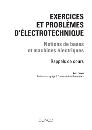 EXERCICES
ET PROBLÈMES
D’ÉLECTROTECHNIQUE
Notions de bases
et machines électriques
Rappels de cours
Luc Lasne
Professeur agrégé à l’Université de Bordeaux 1
 
