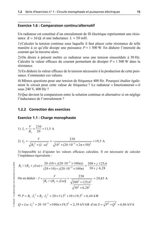 1.2 Série d’exercices n° 1 : Circuits monophasés et puissances électriques 15
©
Dunod
–
La
photocopie
non
autorisée
est
un
délit.
Exercice 1.6 : Comparaison continu/alternatif
Un radiateur est constitué d’un enroulement de fil électrique représentant une résis-
tance et une inductance .
1) Calculer la tension continue sous laquelle il faut placer cette résistance de telle
manière à ce qu’elle dissipe une puissance P = 1 500 W. En déduire l’intensité du
courant qui la traverse alors.
2) On désire à présent mettre ce radiateur sous une tension sinusoïdale à 50 Hz.
Calculer la valeur efficace du courant permettant de dissiper P = 1 500 W dans la
résistance.
3) En déduire la valeur efficace de la tension nécessaire à la production de cette puis-
sance. Commenter ces valeurs.
4) Mêmes questions pour une tension de fréquence 400 Hz. Pourquoi étudier égale-
ment le circuit pour cette valeur de fréquence ? Le radiateur « fonctionnerait »-il
sous 240 V, 400 Hz ?
5) Que devient la comparaison entre la solution continue et alternative si on néglige
l’inductance de l’enroulement ?
1.2.2 Correction des exercices
Exercice 1.1 : Charge monophasée
1)
2)
3) Impossible ici d’ajouter les valeurs efficaces calculées. Il est nécessaire de calculer
l’impédance équivalente :
On en déduit :
4)
d’où
30
R Ω
= 50 mH
L =
1
1
230
11,5 A
20
V
I
R
= = =
ω π
-
= = =
+ ◊ + ◊ ¥ ¥
2
2 2 2 3 2
2
230
19,5 A
( ) 10 (20 10 2 50)
V
I
R L
π
ω
π
3
1 2 3
20 (10 (20 10 100 )) 200 125,6
// ( )
30 6,28
(20 10) (20 10 100 )
j j
R R jL
j
j
-
-
◊ + ◊ ¥ + ◊
+ = =
+ ◊
+ + ◊ ¥
ω
= = =
+ +
+
2 2
1 2
2 2
230
29,85 A
// ( ) 200 125,6
30 6,28
V
I
R R jL
= ◊ + ◊ = ¥ + ¥ =
2 2 2 2
1 1 2 2 20 11,5 10 19,5 6,44 kW
P R I R I
ω π
-
= ◊ = ◊ ¥ ¥ =
2 3 2
2 20 10 100 19,5 2,39 kVAR
Q L I = + =
2 2
6,86 kVA
S P Q
 