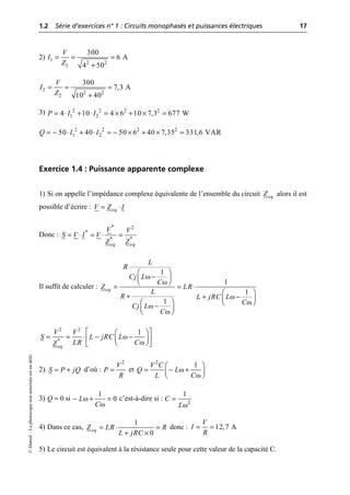 1.2 Série d’exercices n° 1 : Circuits monophasés et puissances électriques 17
©
Dunod
–
La
photocopie
non
autorisée
est
un
délit.
2)
3)
Exercice 1.4 : Puissance apparente complexe
1) Si on appelle l’impédance complexe équivalente de l’ensemble du circuit alors il est
possible d’écrire :
Donc :
Il suffit de calculer :
2) d’où : et
3) Q = 0 si c’est-à-dire si :
4) Dans ce cas, donc :
5) Le circuit est équivalent à la résistance seule pour cette valeur de la capacité C.
= = =
+
1
2 2
1
300
6 A
4 50
V
I
Z
= = =
+
2
2 2
2
300
7,3 A
10 40
V
I
Z
= ◊ + ◊ = ¥ + ¥ =
2 2 2 2
1 2
4 10 4 6 10 7,3 677 W
P I I
= - ◊ + ◊ = - ¥ + ¥ =
2 2 2 2
1 2
50 40 50 6 40 7,35 331,6 VAR
Q I I
eq
Z
eq
V Z I
= ◊
= ◊ = ◊ =
* 2
*
* *
eq eq
V V
S V I V
Z Z
ω
ω
ω
ω
ω
ω
1
1
1
1
eq
L
R
Cj L
C
Z LR
L
R L jRC L
C
Cj L
C
Ê ˆ
-
Á ˜
Ë ¯
= = ◊
Ê ˆ
+ + -
Á ˜
Ë ¯
Ê ˆ
-
Á ˜
Ë ¯
ω
ω
È ˘
Ê ˆ
= = ◊ - -
Á ˜
Í ˙
Ë ¯
Î ˚
2 2
*
1
eq
V V
S L jRC L
LR C
Z
S P jQ
= + =
2
V
P
R
ω
ω
Ê ˆ
= - +
Á ˜
Ë ¯
2
1
V C
Q L
L C
ω
ω
- + =
1
0
L
C ω
= 2
1
C
L
1
0
eq
Z LR R
L jRC
= ◊ =
+ ¥
12,7 A
V
I
R
= =
 