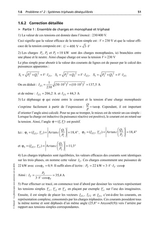 1.6 Problème n° 2 : Systèmes triphasés déséquilibrés 51
©
Dunod
–
La
photocopie
non
autorisée
est
un
délit.
1.6.2 Correction détaillée
➤ Partie 1 : Ensemble de charges en monophasé et triphasé
1) La valeur de ces tensions est donnée dans l’énoncé : 230/400 V.
Ceci signifie que la valeur efficace de la tension simple est : V = 230 V et que la valeur effi-
cace de la tension composée est :
2) Les charges sont des charges monophasées, ici branchées entre
une phase et le neutre. Ainsi chaque charge est sous la tension V = 230 V
Le plus simple pour aboutir à la valeur des courants de lignes est de passer par le calcul des
puissances apparentes :
On en déduit :
et de même : et
3) Le déphasage ϕ qui existe entre le courant et la tension d’une charge monophasée
s’exprime facilement à partir de l’expression : . Cependant, il est important
d’orienter l’angle ainsi calculé. Pour ne pas se tromper, le mieux est de retenir un cas simple :
Lorsque la charge est inductive (la puissance réactive est positive), le courant est en retard sur
la tension. Ainsi, l’angle est positif.
Ici : ,
et
4) Les charges triphasées sont équilibrées, les valeurs efficaces des courants sont identiques
sur les trois phases, on nomme cette valeur . Ces charges consomment une puissance de
22 kW avec . Il suffit alors d’écrire :
Ainsi :
5) Pour effectuer ce tracé, on commence tout d’abord par dessiner les vecteurs représentant
les tensions simples , et en plaçant par exemple sur l’axe des imaginaires.
Ensuite, il est simple de placer les vecteurs , et c’est-à-dire les courants, en
représentation complexe, consommés par les charges triphasées. Ces courants possèdent tous
la même norme et sont déphasés d’un même angle (25,8° = Arccos(0,9)) vers l’arrière par
rapport aux tensions simples correspondantes.
400 V 3
U V
= = ◊
1 2 3
, et 10 kW
P P P =
2 2 2 2 2 2
1 1 1 1 2 2 2 2 3 3 3 3
, ,
Z Z Z
S P Q V I S P Q V I S P Q V I
= + = ◊ = + = ◊ = + = ◊
3 2 3 2
1
1
(30 10 ) (10 10 ) 137,5 A
230
Z
I = ◊ + ◊ =
2 206,2 A
Z
I = 3 44,3 A
Z
I =
ϕ
tan
Q
P
=
ϕ ( , )
I V
=
ϕ 1
1 Z1 1
1
( , ) Ar tan 18,4
Q
I V c
P
Ê ˆ
= = = ∞
Á ˜
Ë ¯
ϕ 2
2 Z2 2
2
( , ) Ar tan 18,4
Q
I V c
P
Ê ˆ
= = = ∞
Á ˜
Ë ¯
ϕ 3
3 Z3 3
3
( , ) Ar tan 11,3
Q
I V c
P
Ê ˆ
= = = ∞
Á ˜
Ë ¯
T
I
ϕ
cos 0,9
T = ϕ
= = ◊ ◊ ◊
22 kW 3 cos
T T
P V I
ϕ
35,4 A
3 cos
T
T
T
P
I
V
= =
◊ ◊
1
V 2
V 3
V 1
V
1
T
I 2
T
I 3
T
I
 