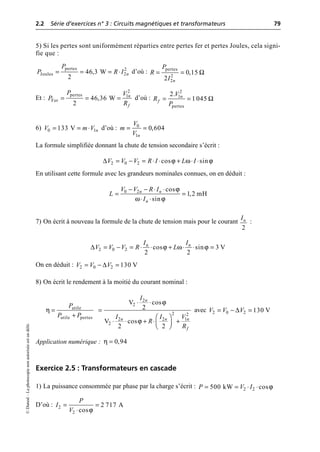 2.2 Série d’exercices n° 3 : Circuits magnétiques et transformateurs 79
©
Dunod
–
La
photocopie
non
autorisée
est
un
délit.
5) Si les pertes sont uniformément réparties entre pertes fer et pertes Joules, cela signi-
fie que :
d’où :
Et : d’où :
6) d’où :
La formule simplifiée donnant la chute de tension secondaire s’écrit :
En utilisant cette formule avec les grandeurs nominales connues, on en déduit :
7) On écrit à nouveau la formule de la chute de tension mais pour le courant :
On en déduit :
8) On écrit le rendement à la moitié du courant nominal :
avec
Application numérique :
Exercice 2.5 : Transformateurs en cascade
1) La puissance consommée par phase par la charge s’écrit :
D’où :
pertes 2
Joules 2
46,3 W
2
n
P
P R I
= = = ◊ pertes
2
2
0,15
2 n
P
R
I
Ω
= =
2
pertes 1
Fer 46,36 W
2
n
f
P V
P
R
= = =
2
1
pertes
2.
1 045
n
f
V
R
P
Ω
= =
0 1
133 V n
V m V
= = ◊ 0
1
0,604
n
V
m
V
= =
∆ ϕ ω ϕ
2 0 2 cos sin
V V V R I L I
= - = ◊ ◊ + ◊ ◊
ϕ
ω ϕ
0 2 cos
1,2 mH
sin
n n
n
V V R I
L
I
- - ◊ ◊
= =
◊ ◊
2
n
I
∆ ϕ ω ϕ
2 0 2 cos sin 3 V
2 2
n n
I I
V V V R L
= - = ◊ ◊ + ◊ ◊ =
∆
2 0 2 130 V
V V V
= - =
ϕ
η
ϕ
2
2
utile
2 2
utile pertes 2 2 1
2
V cos
2
V cos
2 2
n
n n n
f
I
P
P P I I V
R
R
◊ ◊
= =
+ Ê ˆ
◊ ◊ + ◊ +
Á ˜
Ë ¯
∆
2 0 2 130 V
V V V
= - =
0,94
η =
ϕ
2 2
500 kW cos
P V I
= = ◊ ◊
ϕ
2
2
2 717 A
cos
P
I
V
= =
◊
 