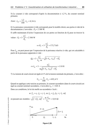 2.3 Problème n° 3 : Caractérisation et utilisation de transformateur industriel… 89
©
Dunod
–
La
photocopie
non
autorisée
est
un
délit.
5) Le courant à vide correspond d’après la documentation à 1,2 %, du courant nominal
primaire.
Ainsi :
6) La puissance consommée à vide correspond, pour le modèle choisi, aux pertes à vide de la
documentation c’est-à-dire : P0 = 2 300 W.
Il suffit maintenant d’écrire l’expression de ces pertes en fonction de Rf pour en trouver la
valeur :
Pour Lµ, on peut passer par l’expression de la puissance réactive à vide, qui est calculable à
partir de la puissance apparente à vide :
7) La tension de court-circuit est égale à 6 % de la tension nominale du primaire, c’est-à-dire :
Quand on applique cette tension au primaire, le courant secondaire (dans le court-circuit) est
égal au courant nominal secondaire, c’est-à-dire I2n = 1 424 A
Dans ces conditions, la loi de maille au secondaire s’écrit :
en passant aux modules :
10 1
1,2
0,34 A
100
n
I I
= ◊ =
2
1
0 3 2 300 W
n
f
V
P
R
= ◊ =
2
1
0
3 173,7 kO
n
f
V
R
P
ﬁ = ◊ =
( )
µ ω
2
2 2
1
0 1 10 10
3 3
n
n
V
Q V I P
L
= ◊ = ◊ ◊ -
◊
( )
µ
ω
2
1
2 2
1 10 10
3 110 H
3
n
n
V
L
V I P
ﬁ = ◊ =
◊ ◊ -
1 1
6
692,4 V
100
cc n
V V
= ◊ =
( )
ω ω
2 2 2 2
2 2 2
1 .
m V r I j l I I r j l
◊ = ◊ + ◊ ◊ ◊ = + ◊ ◊
( )
ω Ω
2
2 1
2 2
2
0,01
cc
n
m V
r l
I
◊
+ ◊ = =
m · V1
V2
I2
jl2 ω · I2
Re
Im
r2 . I2
Figure 2.30.
 