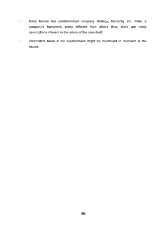  Many factors like predetermined company strategy, hierarchy etc. make a
company’s framework pretty different from others thus, there are many
assumptions inherent in the nature of the case itself.
 Parameters taken in the questionnaire might be insufficient to represent al the
issues.
565656565656565656565656
 
