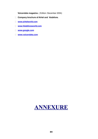 Voicendata magazine. ( Edition: December 2004)
 Company brochure of Airtel and Vodafone.
 www.airtelworld.com
 www.Vodafoneworld.com
 www.google.com
 www.voicendata.com
ANNEXURE
848484848484848484848484
 