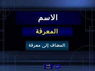‫السم‬
   ‫المعرفة‬

‫المضاف إلى معرفة‬



       ‫القائمة‬
                 ‫السابق‬
       ‫الرئيسة‬
 