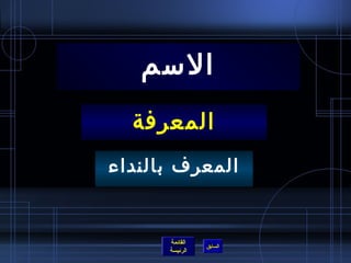 ‫السم‬
  ‫المعرفة‬
‫المعرف بالنداء‬


      ‫القائمة‬
                ‫السابق‬
      ‫الرئيسة‬
 