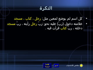 ‫النكرة‬

   ‫• كل اسم لم يواضع لمعين مثل: رجل ، كتاب ، مسجد‬
‫• علمته دخول (رب) عليه نحو :رب رجل رأيته ، رب مسجد‬
     ‫ ّ‬             ‫ ّ‬            ‫ ّ‬
                        ‫دخلته ، رب كتاب قرأت فيه .‬
                                        ‫ ّ‬




                       ‫القائمة‬            ‫ملخص للساسيات‬
                                 ‫السابق‬
                       ‫الرئيسة‬
 