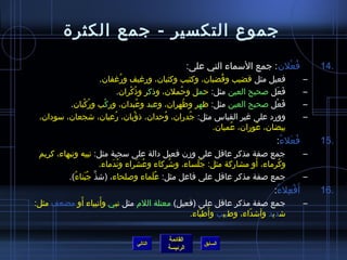 ‫جموع التكسير - جمع الكثرة‬
                                                  ‫فعلن: جمع السماء التي على:‬
                                                                          ‫ ُ ْ‬          ‫.41‬
                  ‫فعيل مثل قضيب وقضبان، وكثيب وكثبان، ورغيف ورغفان.‬
                          ‫ ُ‬                         ‫ ُ‬                             ‫–‬
                         ‫فعل صحيح العين مثل: حمل وحملن، وذكر وذكران.‬
                             ‫ ُ ْ‬         ‫ ُ‬                        ‫َ َ‬             ‫–‬
         ‫فعل صحيح العين مثل: ظهر وظهران، وعبد وعبدان، وركب وركبان.‬
             ‫ ُ ْ‬  ‫ْ‬              ‫ ُ‬         ‫ ُ‬                      ‫َ ْ‬            ‫–‬
 ‫وورد على غير القياس مثل: جدران، وحدان، ذؤبان، رعيان، اشجعان، سودان،‬
                      ‫ ُ‬       ‫ْ‬       ‫ ُ‬       ‫ ُ‬                                  ‫–‬
                                                   ‫بيضان، عوران، عميان.‬
                                                        ‫ ُ‬     ‫ ُ‬
                                                                         ‫فعلء:‬
                                                                          ‫ ُ َ  ُ‬       ‫.51‬
 ‫جمع صفة مذكر عاقل على ومزن فعيل دالة على سجية مثل: نبيه ونبهاء، كريم‬               ‫–‬
                                   ‫ ُ َ‬      ‫ ُ‬    ‫ ُ َ‬            ‫َ‬
                        ‫وكرماء، أو مشاركة مثل: جلساء، واشركاء وعشراء وندماء.‬
                            ‫ ُ َ‬                                          ‫ ُ‬
          ‫جمع صفة مذكر عاقل على فاعل مثل: علماء وصلحاء، (اشذ جبناء).‬
            ‫نَّ  ُ َ  ُ‬                 ‫ ُ َ‬                                        ‫–‬
                                                                        ‫أ َفعلء:‬
                                                                         ‫ْ  ِ  ُ‬        ‫.61‬
           ‫َ‬      ‫َ‬
‫جمع صفة مذكر عاقل على (فعيل) معتلة اللم مثل نبي وأنبياء أو مضعف مثل:‬                ‫–‬
                                               ‫َ  ّ‬
                                            ‫اشديد وأاشداء، وطبيب وأطباء.‬
                                                             ‫ ّ‬

                                        ‫القائمة‬
                              ‫التالي‬                  ‫السابق‬
                                        ‫الرئيسة‬
 