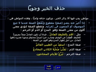 ‫حذف الخبر وجوبا‬
‫مواطن يجب فيها أل يذكر الخبر ، ويكون حذفه واجبا ، وهذه المواطن هي :‬
                        ‫.ٍ  ُ غتْ  ُ‬    ‫.ٍ‬     ‫.ٍ‬        ‫ ُ مِ َ‬
    ‫إاذا أرخ ب ر عنه بنع ت )لصف ة( مقطو ع و ت قط ع الصفة عندما ل تتبع‬               ‫•‬
    ‫المولصوف أو المنعوت في إعرابه . وتقطع الصفة لتؤدي معنى‬
           ‫أقوى من معنى الصفة وهو  المدح أو الذم أو الترحم :‬
     ‫م ً‬ ‫مثل : اقت د بالخليف ة العاد ل . فبدل أن تكون العاد ل لصف ة مجرور  ة‬
                  ‫م ً‬   ‫ ُ‬                     ‫ ُ‬      ‫مِ‬           ‫مِ‬          ‫–‬
  ‫للخليف ة، ق ط ع ت عن الولص ف ولصارت رخبرا لمبتد أ محذو ف وجوبا تقديره )هو(‬
                           ‫.ٍ‬      ‫.ٍ‬               ‫مِ‬         ‫مِ  ُ مِ َ غتْ‬
                              ‫العادل، من اجل إظهار المدح وهو أقوى من الصفة .‬

                            ‫لصفة المدح : امست ف د من الطبي ب العال م  ‬
                              ‫ ُ‬      ‫مِ‬         ‫مِ غتْ‬                         ‫–‬
                          ‫لصفة الذم : ت ج ن ب لص ح ب ة الكااذ ب المخاد ع‬
                          ‫ ُ‬       ‫مِ‬       ‫َ َ َّ غتْ  ُ غتْ َ َ‬               ‫–‬
              ‫لصفة الترحم : ت ب ر ع لليتا م المحتاجون               ‬
                                       ‫مِ‬      ‫َ َ َّ غتْ‬                       ‫–‬



                                        ‫القائمة‬
                                                   ‫السابق‬
                                        ‫الرئيسة‬
 