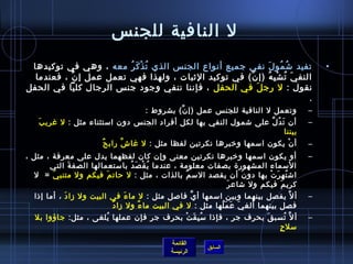 ‫ل النافية للجن س‬
 ‫تفيد تش مو ل نفي جميع أنواع الجن س الذي ت ذغتْ ك ر معه ، وهي في توكيدها‬
                        ‫ ُ َ  ُ‬                                ‫ ُ  ُ َ‬                    ‫•‬
  ‫النف ي ت ش ب ه )إ ن( في توكيد اليثبات ، ولهذا فهي تعمل عمل إ ن ، فعندما‬
           ‫َّ‬                                           ‫َّ‬   ‫َ  ُ غتْ مِ  ُ‬
‫نقول : ل رج ل في الحفل ، فإننا ننفي وجود جن س الرجال كليا في الحفل‬
                                                           ‫َ‬
                                                                            ‫. ‬
                                    ‫وتعمل ل النافية للجن س عمل )إ ن( بشروط :‬
                                             ‫َّ‬                                       ‫–‬
    ‫َ‬ ‫أن ت د ل على تشمول النفي بها لكل أفراد الجن س دون امستثناء مثل : ل غري ب‬
                                                                      ‫َ  ُ َّ‬         ‫–‬
                                                                              ‫بيننا‬
                       ‫ٌ‬ ‫أ ن يكون امسمها ورخبرها نكرتين لفظا مثل : ل غا ش راب ح‬
                               ‫َّ‬                                           ‫غتْ‬       ‫–‬
‫أو يكون امسمها ورخبرها نكرتين معنى وإن كان لفظهما يدل على معرفة ، مثل ،‬               ‫–‬
       ‫المسماء المشهور ة بصفات معلومة ، عندما ي ق ص د بامستعمالها الصف ة التي‬
            ‫َ‬                  ‫ ُ غتْ َ  ُ‬
  ‫اتش ت ه ر ت بها دو ن أن يقصد المس م بالذات ، مثل : ل حات م فيكم ول متنب ي =  ل‬
        ‫َ‬               ‫َ‬                       ‫ ُ‬               ‫َ‬      ‫ ُ مِ َ غتْ‬
                                                          ‫َ‬ ‫كري م فيكم ول تشاع ر‬
                                                                              ‫َ‬
  ‫أ ل َّ يفصل بينهما وبين امسمها أ ي فالصل مثل : ل ما ء في البيت ول زا د ، أما إاذا‬
             ‫َ‬                   ‫َ‬                  ‫َّ‬                                ‫–‬
                           ‫ٌ‬                                           ‫ ُ‬
                             ‫فصل بينهما ألغ ي ع م لها مثل : ل في البيت ما ء ول زا د‬
                                     ‫ٌ‬                       ‫َ َ َ  ُ‬
  ‫أ ل َّ تسب ق بحرف جر ، فإاذا مس ب ق ت بحرف جر فإن عملها يلغى ، مثل: جاؤوا بل‬
                     ‫ ُ‬                  ‫ ُ مِ َ غتْ‬              ‫َ‬      ‫ ُ‬           ‫–‬
                                                                     ‫.ٍ‬ ‫مسل ح‬

                                            ‫القائمة‬
                                                       ‫السابق‬
                                            ‫الرئيسة‬
 