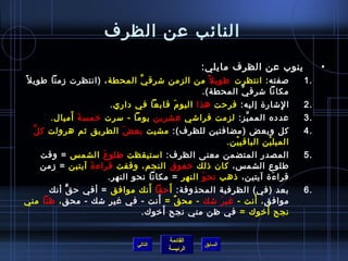 ‫النائب عن الظرف‬
                                                 ‫ينوب عن الظرف مايلي:‬          ‫•‬
‫لصفته: انتظرت طوي ل م ً من الزمن تشرق ي المحطة ، )انتظرت زمنا طوي ل م ً‬
                                ‫َّ‬                                        ‫.1‬
                                              ‫مكانا تشرق ي المحطة(.‬
                                                           ‫َّ‬
                       ‫ا لتشار ة إليه: فرحت هذا اليو م قابعا في داري.‬
                                      ‫َ‬                           ‫مِ‬      ‫.2‬
            ‫َ‬
       ‫عدده المم يز: لزمت فراتشي عشرين يوما - مسرت رخمس ةَ أميال.‬
                                                       ‫َّ‬                 ‫.3‬
  ‫َّ‬ ‫كل وبعض )مضافتين للظرف(: مشيت بع ضَ الطريق يثم هرولت ك ل‬             ‫.4‬
                                                 ‫الميل ين الباقي ين.‬
                                                   ‫غتْ‬       ‫غتْ‬
   ‫المصدر المتضمن معنى الظرف: امستيقظت طلو ع الشم س = وقت‬
                    ‫َ‬                                                     ‫.5‬
   ‫طلوع الشم س، كان اذلك رخفوق النجم، وقفت قراء  ة آيتين = زمن‬
                ‫َ‬
                      ‫قرا ء ة آيتين، اذهب نح و النهر = مكانا نحو النهر.‬
                                               ‫َ‬                  ‫َ‬
      ‫بعد )في( الظرفية المحذوفة: أ َ حقا أنك موافق = أفي ح ق أنك‬
          ‫ٍّ‬                     ‫َ‬                                        ‫.6‬
                                    ‫َ‬                       ‫َ‬
‫موافق ، أنت - غي ر تشك - مح ق = أنت - في غير تشك - محق ، ظنا مني‬
                                        ‫ٌ‬           ‫َ‬
                                      ‫َ‬
                               ‫نجح أرخوك = في ظن مني نجح أرخوك.‬ ‫َ‬


                                       ‫القائمة‬
                              ‫التالي‬             ‫السابق‬
                                       ‫الرئيسة‬
 