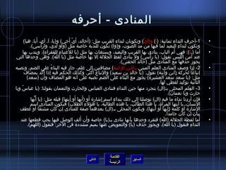 ‫المنادى - أحرفه‬
       ‫1-أحرف النداء يثمانية: )أ( و)أي( وتكونان لنداء القريب مثل: )أرخالد، أ َي أرخي( و)يا، آ، آي، أيا، هيا(‬
                    ‫َ‬                          ‫غتْ َ‬      ‫َ‬                               ‫غتْ‬                                                   ‫•‬
            ‫أمسي(.‬    ‫وتكون لنداء البعيد لما فيها من مد الصوت، و)وا( تكون للندبة رخالصة مثل )واو لدي، وار غتْ‬        ‫مِ‬
                                             ‫َ‬
       ‫أما )يا(: فهي أم الباب، ينادى بها القريب والبعيد، ويستغاث بها مثل )يا للغنياء للفقراء(، ويندب بها‬
                              ‫مِ‬       ‫مِ مِ‬                                                                 ‫ ُ‬                                 ‫•‬
                                    ‫َ  ُ‬                                                      ‫غتْ‬
 ‫عند أمن اللب س تقول: )يا رأمسي( ول ينادى لفظ الجللة إل بها رخالصة مثل )يا ألله(. وهي وحدها التي‬                                       ‫َ‬
                                                                          ‫يجوز حذفها مع المنادى مثل )رخالد الحقني(.‬
                                                                                       ‫ ُ‬
                                                                            ‫َ‬
‫2- إاذا ولصف المنادى العلم المبني بـ)ابن أو ابنة( مضافتين إلى علم، جاز فيه البناء على الضم، ونصبه‬
                                 ‫ ُ‬                                                                                                             ‫•‬
                           ‫ ُ‬                               ‫َ‬
        ‫إتباعا لحركة )ابن وابنة( تقول: )يا رخالد بن مسعيد( والتباع أكثر. وكذلك الحكم فيه إاذا أكد بمضاف‬
         ‫مثل: )يا مسعد مسعد العشير ة( يجوز مع البناء على الضم نصبه على أنه هو المضاف وأن )مسعد(‬         ‫َ‬         ‫ ُ‬
                                                                                                    ‫الثانية توكيد لفظي لها.‬
‫3 - العلم المحلى بـ)ال( يتجرد منها حين النداء فننادي العباس والحارث والنعمان بقولنا: )يا عباس ويا‬
    ‫ ُ‬                                                                 ‫مِ‬                                                      ‫َ‬                ‫•‬
                                                                                                          ‫حارث ويا نعمان(.‬       ‫ ُ‬
             ‫فإن أردنا نداء ما فيه )ال( تولصلنا إلى اذلك بنداء امسم إتشار ة أو )أيها أو أيتها( قبله مثل: )يا أ َيها‬
               ‫ُّ‬                               ‫َ َ َ َ‬       ‫مِ‬    ‫مِ‬              ‫مِ‬                          ‫َ‬                        ‫مِ‬     ‫•‬
            ‫النسان، يا أيتها المرأ ة، يا هذا الطالب، يا هذه الطالبة، يا هؤلء الطلب( فيكون المنادى امسم‬
                                                 ‫ ُ‬    ‫مِ‬        ‫ ُ‬              ‫ ُ‬                   ‫َ‬                 ‫َ‬   ‫ ُ‬
                  ‫َ‬
   ‫التشار ة أو كلمة )أيها أو أيتها(، ويكون المحلى بـ)ال( بعدهما لصفة للمنادى إن كان مشتقا أو عطف‬  ‫َ َ َ‬                   ‫َ‬
                                                                                                        ‫بيان إن كان جامدا.‬
                                                     ‫َ َ‬
   ‫أما لفظة الجللة )ا( فتفرد وحدها بأنها تنادى بـ)يا( رخالصة وأن ألف الولصل فيها يجب قطعها عند‬
                                                                               ‫َ‬                                                            ‫َ‬   ‫•‬
          ‫النداء فنقول )يا ألله(، ويجوز حذف )يا( والتعويض عنها بميم مشدد ة في الرخر: فنقول )اللهم(.‬                                 ‫مِ‬




                                                                       ‫القائمة‬
                                                        ‫التالي‬                           ‫السابق‬
                                                                       ‫الرئيسة‬
 