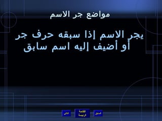 ‫مواضع جر المسم‬

‫يجر المسم إاذا مسبقه حرف جر‬
 ‫أو أضيف إليه امسم مسابق‬




                   ‫القائمة‬
          ‫التالي‬             ‫السابق‬
                   ‫الرئيسة‬
 