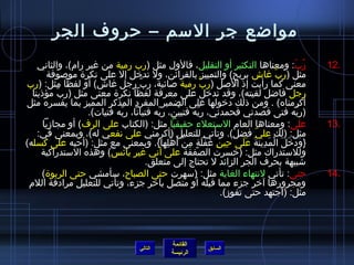 ‫مواضع جر المسم – حروف الجر‬
    ‫رب: ومعناها التكثير أو التقليل، فالول مثل )رب رمية من غير رام(، والثاني‬                       ‫ ُ .ّ‬   ‫.21‬
       ‫مثل )رب غاش بربح( والتمييز بالقرائن، ول تدرخل إل على نكر ة مولصوفة‬                   ‫َّ‬
‫معنى كما رأيت إاذ اللصل )رب رمية لصائبة، رب رجل غاش( أو لفظا مثل: )رب‬
                                  ‫َّ‬                          ‫َّ‬
  ‫رجل فاضل لقيته(، وقد تدرخل على معرفة لفظا نكر ة معنى مثل )رب مؤاذينا‬
           ‫َّ‬
‫أكرمناه( . ومن اذلك درخولها على الضمير المفرد المذكر المميز بما يفسره مثل‬
                   ‫)ربه فتى قصدني فحمدني، ربه فتبين، ربه فتيانا، ربه فتيات(.‬
                            ‫.ّ‬          ‫.ّ‬        ‫غتْ‬      ‫.ّ‬                                       ‫.ّ‬
      ‫على: ومعناها العام المستعلء حقيقيا مثل: )الكتاب على الرف( أو مجازيا‬                                 ‫.31‬
    ‫مثل: )لك علي فضل(. وتأتي للتعليل )أكرمني على نفعي له(، وبمعنى في:‬            ‫.ّ‬
‫}ودرخل المدينة على حين غفلة من أَهلها{. وبمعنى مع مثل: )أحبه على كسله(‬
                                           ‫مِ مِ َ غتْ َ .ٍ مِ غتْ غتْ مِ‬   ‫َ َ َ َ غتْ َ مِ َ َ َ َ‬
     ‫وللمستدراك مثل: )رخسرت الصفقة على أني غير يائ س( وهذه المستدراكية‬
                                     ‫تشبيهة بحرف الجر الزائد ل تحتاج إلى متعلق.‬
      ‫حتى: تأتي لنتهاء الغاية مثل: )مسهرت حتى الصباح، مسأمشي حتى الربو ة(‬                                 ‫.41‬
 ‫ومجرورها آرخر جزء مما قبله أو متصل بنآرخر جزء، وتأتي للتعليل مرادفة اللم‬
                                                                      ‫مثل: )اجتهد حتى تفوز(.‬




                                                     ‫القائمة‬
                                         ‫التالي‬                    ‫السابق‬
                                                     ‫الرئيسة‬
 