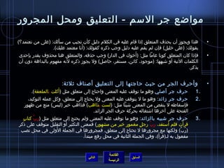 ‫مواضع جر المسم - التعليق ومحل المجرور‬

‫هذا ويجوز أن يحذف المتعلق إاذا قام عليه في الكلم دليل كأن تجيب من مسألك: )على من تعتمد؟(‬
                     ‫َ‬                                                                             ‫•‬
                                 ‫َ‬
                  ‫بقولك: )على رخليل( فإن لم يقم عليه دليل وجب اذكره كقولك: )أنا معتمد عليك(.‬
                                                             ‫َ‬
 ‫فإاذا كان المتعلق كونا عاما مثل: )أرخوك في الدار( وجب حذفه، والمتعلق هنا محذوف يقدر بإحدى‬         ‫•‬
 ‫الكلمات التية أو تشبهها: )موجود، كائن، مستقر، حالصل( ول يجوز اذكره لنه مفهوم بالبداهة دون أن‬
                                                                                        ‫يذكر.‬


                       ‫وأحرف الجر من حيث حاجتها إلى التعليق ألصناف يثليثة:‬                         ‫•‬
                     ‫َ‬
       ‫حرف جر ألصلي وهو ما توقف عليه المعنى واحتاج إلى متعلق مثل )أكلت بالملعقة(.‬             ‫.1‬
     ‫حرف جر زائد: وهو ما ل يتوقف عليه المعنى ول يحتاج إلى متعلق، وكل عمله التوكيد،‬            ‫.2‬
   ‫فإمسقاطه ل ينقص من المعنى تشيئا مثل: )لست بذاهب( فذاهب رخبر )لي س( منع من ظهور‬
                                       ‫الفتحة على آرخرها اتشتغاله بحركة حرف الجر الزائد.‬
  ‫.ٍ‬ ‫حرف جر تشبيه بالزائد: وهو ما توقف عليه المعنى ولم يحتج إلى متعلق مثل )رب كتاب‬
          ‫َّ‬                                                                                  ‫.3‬
                                                                               ‫َ‬
‫قرأت فلم أمستفد، رب رجل مغمور رخير من مشهور( فمعنى التكثير أو التقليل متوقف على اذكر‬
                                                                ‫.ٍ‬   ‫َّ‬                 ‫َ‬
                    ‫ ُ‬
 ‫)رب( ولكنها مع مجرورها ل تحتاج إلى متعلق، فمجرورها في الجملة الولى في محل نصب‬        ‫ ُ َّ‬
                                                                          ‫َ‬
                                   ‫مفعول به لـ)قرأ(، وفي الجملة الثانية في محل رفع مبتدأ.‬


                                                ‫القائمة‬
                                     ‫التالي‬                 ‫السابق‬
                                                ‫الرئيسة‬
 