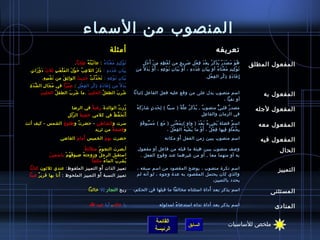 ‫المنصوب من السماء‬
                                                                ‫أمثلة‬                                                                             ‫تعريفه‬
                             ‫ت و كي د م ع نا ه : عا ت ب ت ه ع تا ب ا .      ‬
                                     ‫َ َ  ُ  ُ  ِ َ َ  ُ‬   ‫َ ْ  ِ  ِ َ ْ َ  ُ‬           ‫ه و م ص د ر ي ذ ك ر ب ع د ف ع ل ص ري ح من ل ف ظ ه م ن أ َ ج ل‬
                                                                                      ‫َ ْ  ِ  ِ  ِ ْ ْ  ِ‬            ‫ ُ َ َ ْ َ ٌ  ُ ْ َ  ُ  ِ ْ َ  ِ ْ  ِ َ  ِ  ٍ‬      ‫المفعول المطلق‬
‫ب يا ن ع دد ه : دا ر الل ع ب ح و ل ال م ل ع ب يثل ث د و را ت.     ‬
      ‫َ َ ْ َ  ٍ‬  ‫َ ْ َ  ِ َ‬    ‫ ِ  ُ َ ْ َ‬   ‫َ َ‬    ‫ ِ َ  ِ َ َ  ِ‬              ‫ت و كي د مَ ع نا ه أو ب يا ن ع دد ه ، أَ و ب يا ن ن و ع ه ، أ َ و ب د ل  ُ من‬
                                                                                          ‫ْ َ َ‬      ‫ْ َ َ  ِ َ ْ  ِ  ِ‬      ‫ ِ َ  ِ َ َ  ِ‬        ‫ْ َ  ُ‬    ‫َ ْ  ِ  ِ‬

       ‫ب يا ن ن و ع ه : ت ح د يث ت ح دي ث الوا يث ق من ن ف س ه.     ‬
             ‫َ ْ  ِ  ِ‬  ‫ ِ َ‬      ‫َ َ  ِ َ ْ  ِ  ِ َ َ نَّ ْ  ُ َ  ِ َ‬                                                                  ‫إ ِ عا د ة ذ ك ر ال ف ع ل.  ‬
                                                                                                                                           ‫ ِ ْ  ِ‬  ‫َ َ  ِ  ِ ْ  ِ‬

     ‫مِّ َ  ِ‬
       ‫ب د ل  ُ من إ ِ عا د ة ذ ك ر ال ف ع ل : ص ب را في م جا ل ال ش د ة‬
                ‫َ َ  ِ‬     ‫َْ َ‬    ‫ ِ ْ  ِ‬  ‫َ َ  ِ  ِ ْ  ِ‬           ‫َ َ‬
            ‫َ‬ ‫اش ر ب الطف ل الحلي ب .ما اش ر ب الطف ل الحلي ب‬
                      ‫ ُ‬     ‫َ  ِ َ‬     ‫َ‬       ‫ ُ‬     ‫َ  ِ َ‬                   ‫اسم منصوب يدل على من وقع عليه فعل الفاعل إيثباتا‬                                             ‫المفعول به‬
                                                                                                                          ‫أو نفيا ،‬
                               ‫مزر ت الوالد ة رغب ة في الراضا   ‬
                                              ‫،ً‬  ‫َ‬           ‫ ُ  ُ‬              ‫َ َ  ُ‬
                                                                                   ‫مصد ر قلب ي منصو ب , ي ذ ك ر ع ل ة ( سببا ) ل حد ث اشا ر ك ه‬
                                                                                             ‫ ِ َ  ٍ‬         ‫ٌ  ُ ْ َ  ُ نَّ ،ً‬         ‫ٌّ‬    ‫ٌ‬                          ‫المفعول لجله‬
                            ‫أَ ت ح ف ظ في كلمي خشي ة ال ز ل ل   ‬
                                ‫ ّ َ  ِ‬ ‫َ‬               ‫َ َ نَّ  ُ‬                                                            ‫ ِ  ِ‬
                                                                                                                                ‫في الزما ن والفا ع ل‬
                                                                                                                                            ‫ ِ‬

  ‫سرت و الشاطئ - حضر ت و طلو ع الشمس - كيف أنت‬
                  ‫َ‬       ‫ ُ‬                                                        ‫َ ْ  ُ َ  ٍ‬
                                                                                      ‫اس م فضلة َ ي جي ء ب ع د ( واو ) ب م ع نى ( مع ) م س بو ق ة‬
                                                                                                    ‫َ‬      ‫ ِ َ ْ َ‬            ‫َ  ِ  ُ َ ْ َ‬          ‫ٌ‬                   ‫المفعول معه‬
                                 ‫و قصع ة من يثريد‬
                                          ‫،ً‬                                                          ‫ب ج م ل ة فيها ف ع ل ، أَ و ما ي ش ب ه ال ف ع ل ،‬
                                                                                                        ‫ ِ ْ َ‬      ‫ ُ ْ  ِ  ُ‬   ‫ْ‬     ‫ ِ ْ ٌ‬ ‫ ِ  ُ ْ َ  ٍ  ِ‬
                                  ‫َ‬   ‫َ‬
                          ‫حضرت يو م الخميس أما م القااضي‬
                                               ‫َ‬                                                               ‫َ‬
                                                                                                        ‫اسم منصوب يبين مزمن الفعل أو مكانه‬                                  ‫المفعول فيه‬
                                       ‫،ً‬ ‫أبصرت النجو م متللئ ة‬
                                                  ‫َ‬                               ‫وصف منصوب يبين هيئة ما قبله من فاعل أو مفعول‬                                                    ‫الحال‬
               ‫استقبل الرج ل ومزوجت ه اضيو ف ه م باسمي ن  ‬
                 ‫َ‬       ‫َ  ُ ْ‬     ‫ ُ‬              ‫ ُ‬                             ‫به أو منهما معا , أو من غيرهما عند وقوع الفعل .‬
                                              ‫يشر ب الما ء مثلجا‬
                                                           ‫ ُ‬   ‫ ُ‬   ‫ ُ‬
    ‫أو التمييز الملفوظ: عندي يثليثون كتابا‬               ‫تمييز الذات َ‬           ‫اسم نكرة منصوب ، يواضح المقصود من اسم سبقه ،‬                                                    ‫التمييز‬
                     ‫َ‬                                 ‫َ‬
    ‫تمييز النسبة أو التمييز الملحوظ : أنا بها قري ر عينا‬
         ‫ٌ‬                                                                      ‫والذي كان يحتمل المقصود به عدة وجوه ، لو أنه لم‬
                                                                                                                    ‫يحدد بالتمييز ،‬

                                               ‫ربح التجار إل خالدا‬                                                    ‫َ‬
                                                                                ‫اسم يذكر بعد أداة استثناء مخالفا ما قبلها في الحكم ،‬                                           ‫المستثنى‬

                                                ‫يا خالد ، أيا عبد ا‬                                 ‫اسم يذكر بعد أداة نداء استدعا ء لمدلوله‬
                                                                                                            ‫،ً‬                                                                  ‫المنادى‬

                                                                                                ‫القائمة‬                                                     ‫ملخص للساسيات‬
                                                                                                                           ‫السابق‬
                                                                                                ‫الرئيسة‬
 