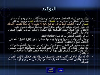 ‫التوكيد‬
               ‫َ‬                                ‫ٌ َ‬
     ‫يؤكد بضمير الرفع المنفصل جميع الضمائر مسواء أكانت ضمائر رفع أم ضمائر‬                                                            ‫•‬
                                              ‫َ‬            ‫َ‬
         ‫نصب أم ضمائر جر: مسافرت أنت نفسك، أمسمعتك أنت عينَك، ومررت به هو‬
                                                                 ‫ ُ‬             ‫َ‬
  ‫َّ‬                                   ‫َ‬
‫نفسه، ويكون الضمير المؤكد في موضع رفع أو نصب أو جر تبعا للضمير المؤكد.‬            ‫ِّ‬                                       ‫مِ‬
                                ‫َّ‬                           ‫َ‬
          ‫3- يقوى التوكيد بتوكيد آرخر وهو لفظ )أجمع( مطابقا للمؤكد فنقول: تلوت‬                                    ‫َّ‬                 ‫•‬
           ‫َ‬
 ‫الخطاب كله أجمع، ونقلت الصحيفة كلها جمعاء، وهنأت الفائزين كلهم أجمعين‬
                   ‫َّ‬                     ‫غتْ‬       ‫َ‬          ‫َ َّ‬                           ‫َ‬      ‫َ َّ َ‬
                                                                                          ‫والفائزات كلهن جمع.‬
                                                                                           ‫ ُ َ‬         ‫َّ‬
                                                      ‫أما في التثنية فيكتفى بـ)كلهما وكلتاها( فقط.‬                               ‫َ‬   ‫•‬
             ‫َ‬
  ‫ويمكن أن يؤكد بـ) أجمع( ومؤنثها وجمعها مباتشر ة بدون )كل( فنقول: أعجبتني‬                  ‫َ‬                  ‫َ‬                     ‫•‬
                                                                                     ‫ ُ َ‬
                                                                      ‫الخطب جمع والخطباء أجمعون.‬      ‫ ُ َ  ُ‬                 ‫ ُ‬
                      ‫َ  ُ‬
     ‫4 - يستحسنون في المثنى جمع التوكيد مثل: )حضر المدعوان أنفسهما( واذلك‬                                                            ‫•‬
 ‫لئل تتوالى تثنيتان في كلمة واحد ة: )حضر المدعوان نفساهما( والعرب تستثقل‬
          ‫اذلك، وفي القرآن الكريم: }إ مِن تتوبا إمِلى الله فقد لصغَت قلوبكما{ والمعنى‬
                           ‫َّ مِ َ َ غتْ َ غتْ  ُ  ُ  ُ  ُ‬          ‫َ‬  ‫غتْ َ  ُ‬
                                                                                                              ‫)قلباكما(.‬
     ‫َ  ُ‬
       ‫5 - قد تزاد الباء في كلمتي )نف س وعين( حين يؤكد بهما فيقال: قابلني المير‬                   ‫ ُ‬                                 ‫•‬
                 ‫َ‬
 ‫نفسه، وقابلني المير بنفسه. فتجران لفظا وتكونان في محل رفع أو نصب تبعا‬                          ‫َ‬                       ‫ ُ‬
                                                                                                                 ‫للمؤكد.‬
                                                                                                                     ‫َّ‬

                                                                 ‫القائمة‬
                                                                                  ‫السابق‬
                                                                 ‫الرئيسة‬
 