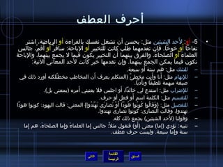 ‫أرحرف العطف‬
                                                                        ‫َ‬
    ‫5- أو: لرحد الشيئين مثل: يحسن أ ن تشغل نفسك بالقراءة أو الرياضة، اشتر‬                                  ‫•‬
         ‫ْ َ َ ْ‬               ‫َ‬                                           ‫َ‬
 ‫تفارحا أو يخويخا. فإ ن تقدمهما افطلب كانت للتخيير أو البارحة: سافر أو أقم، جالس‬
                                             ‫َ‬                         ‫َ َ‬
‫العلماء أو الصلحاء. والفرق بينهما أ ن التخيير يكو ن فيما ل يجمع بينهما، والبارحة‬
                                                              ‫َ‬
                         ‫َ‬
       ‫تكو ن فيما يمكن الجمع بينهما. وإ ن تقدمها يخبر كانت لرحد المعاني التية:‬
                                                                                   ‫َ‬
                                                               ‫للشك مثل: هم ستة أو سبعة.‬               ‫–‬
                   ‫،ٌ‬                      ‫َ‬
 ‫للبها(م مثل: أنا وأنت مخطئ )المتكلم يعرف أ ن المخاافطب مخطئلكنه أورد  ذلك في‬
                                                                    ‫،ٌ‬                 ‫َ‬ ‫َ‬       ‫ِ‬     ‫–‬
                                                                         ‫صيغة مبهمة تلطيفا وتأدبا.‬
                                                                                 ‫َ‬
                            ‫َ‬                                ‫َ‬
             ‫للضراب مثل: استدع لي يخالدا، أو اجلس فل يعنيني أمره )بمعنى بل(.‬         ‫ِ‬             ‫ِ‬   ‫–‬
                                                                       ‫َ‬
                                               ‫للتقسيم مثل: الكلمة اسم أو فعل أو رحرف.‬                 ‫–‬
‫للتفصيل مثل: }وقالوا كونوا هودا أَو نصار ى تهتدوا{ المعنى: قالت اليهود: كونوا هودا‬
                                     ‫َ َ ْ َ ف ُ‬        ‫ْ َ‬     ‫ف ُ‬       ‫َ ف ُ ف ُ ف ُ‬                ‫–‬
                                              ‫تهتدوا، وقالت النصار ى: كونوا نصار ى تهتدوا.‬
                                                                                           ‫َ‬
                                                         ‫وقولنا )لرحد الشيئين( بجمع  ذلك كله.‬          ‫–‬
     ‫ِ‬     ‫َ‬          ‫َ ِ‬          ‫ِ‬               ‫ :ً‬                       ‫َ‬
   ‫تنبيه: تؤدي )إما( معنى )أو( فتقول مثل: جالس إما العلماء وإما الصلحاء، هم إما‬                        ‫–‬
                                                       ‫ستة وإما سبعة. وليست رحرف عطف.‬        ‫ِ‬


                                                     ‫القائمة‬
                                         ‫التالي‬                   ‫السابق‬
                                                     ‫الرئيسة‬
 