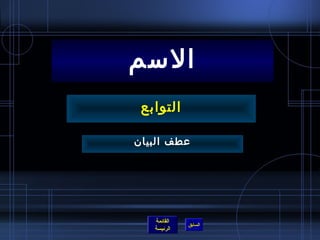 ‫السم‬
 ‫التوابع‬

‫عطف البيا ن‬




    ‫القائمة‬
              ‫السابق‬
    ‫الرئيسة‬
 