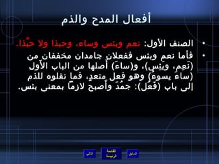 ‫أفعال المدح والذ(م‬

‫الصنف الول: نعم وبئس وساء، ورحبذا ول رح بذا.‬
   ‫َّ‬                                                    ‫•‬
      ‫فأما نعم وبئس ففعل ن جامدا ن مخففا ن من‬            ‫•‬
          ‫َ‬                  ‫َ َ‬
       ‫) ن عم، و ب ئس(، و)سا ء( أصلها من الباب ا لول‬
                                              ‫َِ‬   ‫َ ِ‬
      ‫)سا