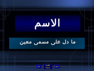 ‫السم‬
‫ما دل على مسمى معين‬



              ‫القائمة‬
     ‫التالي‬             ‫السابق‬
              ‫الرئيسة‬
 