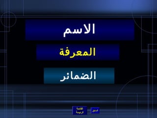 ‫السم‬
‫المعرفة‬

‫الضمائر‬

   ‫القائمة‬
             ‫السابق‬
   ‫الرئيسة‬
 