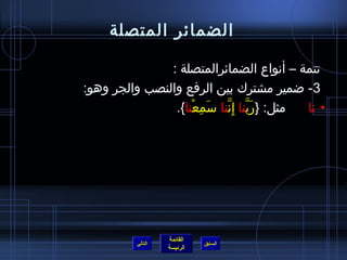 ‫الضمائر المتصلة‬

               ‫تتمة – أنواع الضمائرالمتصلة :‬
‫3- اضمير مشترك بين الرفع والنصب والجر وهو:‬
                ‫مثل: }ربنا إ  ِننا سمعنا{.‬
                    ‫َ  ِ ْ‬ ‫َ نَّ نَّ‬       ‫• نا‬




                   ‫القائمة‬
          ‫التالي‬             ‫السابق‬
                   ‫الرئيسة‬
 
