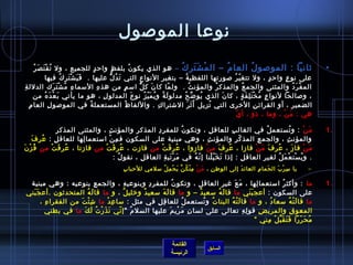 ‫نوعا الموصول‬
          ‫يثانيا : الموصو ل العا م – ال م ش تر ك – هو الذي يكو ن بلف ظ واح د للجميع ، ول ت ق ت ص ر‬
        ‫ ُ ْ َ َ  ُ‬                        ‫ ٍ‬          ‫ ٍ‬    ‫ ُ‬                          ‫ْ َ َ  ُ‬            ‫ ُ‬                ‫ ُ‬                          ‫•‬
               ‫على نو ع واح د ، ول تتغ ي ر صورتها اللفظي ة – بتغي ر النواع التي ت د ل عليها .  ف ي ش ت ر ك فيها‬
                          ‫َ َ ْ َ  ِ  ُ‬             ‫َ  ُ كُّ‬                       ‫ ِ‬        ‫ ُ‬                 ‫ ّ  ُ‬                   ‫ ٍ‬  ‫ ٍ‬
‫الم ف ر د والمثنى والجم ع والمذك ر والمؤن ث .  ول ما كا ن ك ل اس م ٍ من هذ ه السما ء م ش ت رك الدلل ة ِ‬
                     ‫ ِ  ُ ْ َ َ‬              ‫ ِ‬                  ‫كُّ‬        ‫َ‬        ‫ ّ‬         ‫ ُ‬     ‫ ُ‬              ‫ ُ‬                        ‫ْ َ  ُ‬
       ‫، وصالحا لنوا ع م خ ت ل ف ة ، كا ن الذي يو اض ح مدلو ل ة و ي م ي ز نو ع المدلو ل ، هو ما يأتي ب ع د ه من‬
               ‫َ ْ َ  ُ‬                          ‫ ِ‬             ‫َ‬     ‫َ  ُ  ُ َ  ّ  ُ‬      ‫ ُ مِّ  ُ‬       ‫َ‬          ‫ ٍ  ُ ْ َ  ِ َ  ٍ‬
                  ‫ ِ‬                    ‫ ُ‬                                      ‫ ِ‬              ‫ََ َ‬
    ‫الضمي ر ، أو القرائ ن الخرى التي تزيل أ يث ر الاشترا ك . واللفا ظ ُ المستعمل ة في الموصو ل العا م ِ‬
                                                                                                     ‫ ُ‬                           ‫ ِ‬           ‫ ِ‬
                                                                                                                  ‫ ّ‬ ‫هي : م ن ، وما ، ذو ، أ ي‬
                                                                                                                                           ‫َ ْ‬

              ‫ ِ‬ ‫م ن : و تستعم ل في الغال ب للعاق ل ، وتكو ن للمفر د المذك ر والمؤن ث ، والمثنى المذك ر‬
                                   ‫ ِ‬         ‫ ِ‬      ‫ ِ‬           ‫ ُ‬            ‫ ِ‬                ‫ ِ‬                 ‫ ُ‬           ‫ ُ‬   ‫َ ْ‬                ‫.1‬
    ‫والمؤن ث ، والجم ع المذ ك ر والمؤن ث ، وهي مبنية على السكون ف م نْ استعما لها للعاق ل ِ : ع ر ف‬
    ‫ ُ  ِ َ‬               ‫ ِ‬           ‫ ِ‬                                     ‫ ِ‬                      ‫ ّ  ِ‬     ‫ ِ‬              ‫ ِ‬
‫م ن فا مز ، ع ر ف م ن فامزا ، ع ر ف م ن فامزوا ، ع ر ف ت من فامزت ، ع ر ف ت من فامزتا ، ع ر ف تْ من ف ز نَ‬
   ‫ ُ ْ‬           ‫ ُ  ِ َ‬         ‫ ُ  ِ َ ْ‬              ‫ ُ  ِ َ ْ‬          ‫ْ‬              ‫ ُ  ِ َ‬             ‫ ُ  ِ َ َ ْ‬            ‫َ‬  ‫َ ْ‬
                                      ‫. و ي ست ع م ل لغي ر العاق ل : إذا ت خ ي لنا إ ن ه في م ر تب ة العاق ل ، نقو ل :‬
                                          ‫ ُ‬     ‫ ِ‬       ‫َ ْ َ  ِ‬    ‫ ّ  ُ‬         ‫َ َ  ّ ْ‬                ‫ ِ‬     ‫ ِ‬      ‫ ُ ْ ْ َ  ُ‬
                                                    ‫يا س ر ب ال حما م العائ د إلى الوط ن ، م ن م ن ك ن ي ح م ل سلمي للحبا ب ِ‬
                                                                   ‫َ ْ  ِ ْ  ُ نَّ َ ْ  ِ  ُ‬ ‫ ِ‬     ‫َ‬       ‫ ِ‬  ‫َ‬    ‫ ِ ْ َ‬                           ‫–‬

 ‫ما : وأكث ر استعما لها ، م ع غي ر العاق ل ، وتكو ن للمفر د وبنوعي ه ، والجم ع بنوعيه : وهي مبنية‬
                           ‫ ِ‬           ‫ ِ‬          ‫ ِ‬         ‫ ُ‬      ‫ ِ‬             ‫ ِ‬    ‫َ َ‬           ‫ ِ‬              ‫ ُ‬                               ‫.1‬
‫على السكون : أعج ب ني ما قا ل ه سعي د – و ما قا ل ه سعي د وخلي ل ، و ما قا ل ه المتحديثون .أع جَ بني‬
  ‫َ‬                   ‫َ  ُ‬                 ‫ٌ‬    ‫ٌ‬       ‫َ َ‬             ‫ٌ‬       ‫َ  ُ‬               ‫ََ‬
      ‫ما قا ل ت ه سعا د ، و ما قا ل ت ه البنا ت و تستعم ل للعا ق ل في مثل : سا ع د ما اش ئ ت من الفقرا ء ،‬
        ‫ ِ‬          ‫ ِ ْ َ‬      ‫ ِ ْ‬                   ‫ ِ  ِ‬       ‫ ُ‬        ‫ ُ  ُ‬       ‫َ ْ  ُ‬                   ‫ ُ‬           ‫َ ْ  ُ‬
        ‫المعو ق والمري ض قو ل ه تعالى على لسا ن م ري م عليها السل م  إ ني ن ذ ر ت ل ك ما في بطني‬
                     ‫َ َ ْ  ُ َ َ‬    ‫ ّ‬       ‫ ُ‬              ‫ ِ َ ْ َ‬                          ‫ ِ  ِ‬        ‫ ِ‬                  ‫ ِ‬
                                                                                                         ‫م ح ررا ف ت ق ب ل مني ”‬
                                                                                                                ‫َ َ َ نَّ ْ  ِ‬        ‫ ُ َ  ّ‬


                                                                             ‫القائمة‬
                                                                                                ‫السابق‬
                                                                             ‫الرئيسة‬
 