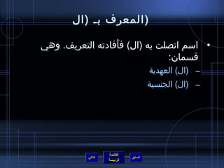 ‫(المعرف بـ (ال‬

‫• اسم اتصلت به (ال) فأفادته التعريف. وهي‬
                  ‫َ‬
                               ‫قسمان:‬
                                       ‫– (ال) العهدية‬
                                       ‫– (ال) الجنسية‬




                    ‫القائمة‬
           ‫التالي‬             ‫السابق‬
                    ‫الرئيسة‬
 