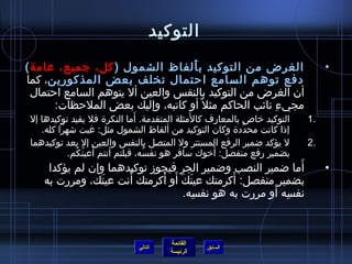 ‫القائمة‬
‫الرئيسة‬
‫السابق‬
‫التوكيد‬
•) ‫الشمول‬ ‫ألفاظ‬َ ‫ب‬ ‫التوكيد‬ ‫من‬ ‫الغرض‬‫عامة‬ ،‫جميع‬ ،‫كل‬(
‫المذكورين‬ ‫بعض‬ ‫تخلف‬ ‫احتمال‬ ‫السامع‬ ‫توهم‬ ‫دفع‬‫كما‬ ،
‫احتمال‬ ‫السامع‬ ‫يتوهم‬ ‫أل‬ ‫والعين‬ ‫بالنف س‬ ‫التوكيد‬ ‫من‬ ‫الغرض‬ ‫أن‬
:‫الملحظات‬ ‫بعض‬ ‫وإليك‬ ،‫كاتبه‬ ‫أو‬ ‫ل‬ً ‫م‬ ‫مث‬ ‫الحاكم‬ ‫نائب‬ ‫ء‬ِ‫م‬ ‫مجي‬
1.‫إل‬ ‫توكيدها‬ ‫يفيد‬ ‫فل‬ ‫النكر ة‬ ‫أما‬َ .‫المتقدمة‬ ‫لمثلة‬َ ‫كا‬ ‫بالمعارف‬ ‫رخاص‬ ‫التوكيد‬
.‫كله‬ ‫تشهرا‬ ‫غبت‬ :‫مثل‬ ‫الشمول‬ ‫ألفاظ‬ ‫من‬ ‫التوكيد‬ ‫وكان‬ ‫دد ة‬َّ ‫مح‬ ‫كانت‬ ‫إاذا‬
2.‫توكيدهما‬ ‫بعد‬ ‫إل‬ ‫والعين‬ ‫بالنف س‬ ‫المتصل‬ ‫ول‬ ‫المستتر‬ ‫الرفع‬ ‫ضمير‬ ‫يؤكد‬ ‫ل‬
.‫كم‬ُ  ‫ن‬ُ  ‫أعي‬َ ‫أنتم‬ ‫قبلتم‬ ،‫سه‬ُ  ‫نف‬ ‫هو‬ ‫مسافر‬ ‫أرخوك‬َ :‫منفصل‬ ‫رفع‬ ‫بضمير‬
•‫يؤكدا‬ ‫لم‬ ‫وإن‬ ‫توكيدهما‬ ‫فيجوز‬ ‫الجر‬ ‫وضمير‬ ‫النصب‬ ‫ضمير‬ ‫أما‬َ
‫به‬ ‫ومررت‬ ،‫نك‬َ ‫عي‬ ‫أنت‬َ ‫أكرمتك‬َ ‫أو‬َ ‫ك‬َ ‫ن‬َ ‫عي‬ ‫أكرمتك‬َ :‫منفصل‬ ‫بضمير‬
.‫سه‬ِ‫م‬ ‫نف‬ ‫هو‬ ‫به‬ ‫مررت‬ ‫أو‬َ ‫سه‬ِ‫م‬ ‫نف‬
‫التالي‬
 