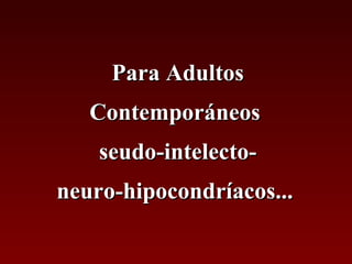 Para Adultos
   Contemporáneos
    seudo-intelecto-
neuro-hipocondríacos...
 