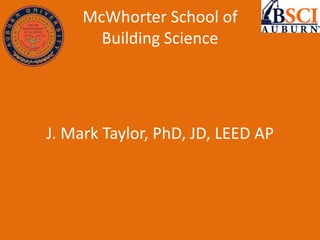 McWhorter School of
Building Science
J. Mark Taylor, PhD, JD, LEED AP
 