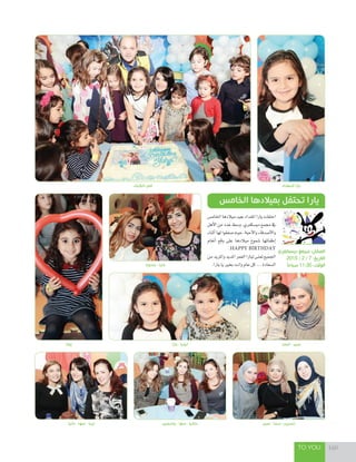 TO YOU 160
‫الكيك‬ ‫قص‬ ‫المقداد‬ ‫يارا‬
‫مادونا‬ - ‫مايا‬
‫ٔاحمد‬ - ‫عبير‬
‫اخلام�س‬‫ميالدها‬‫بعيد‬‫املقداد‬‫يارا‬‫احتفلت‬
‫أهل‬‫ل‬‫ا‬‫من‬‫عدد‬‫و�سط‬،‫دي�سكفري‬‫جممع‬‫يف‬
‫أثناء‬‫ا‬‫لها‬‫�سفقوا‬‫حيث‬،‫أحبة‬‫ل‬‫وا‬‫أ�سدقاء‬‫ل‬‫وا‬
‫أنغام‬‫ا‬ ‫وقع‬ ‫على‬ ‫ميالدها‬ ‫�سموع‬ ‫إطفائها‬‫ا‬
.Happy birtHday
‫من‬‫واملزيد‬‫املديد‬‫العمر‬‫ليارا‬‫متنى‬‫اجلميع‬
.‫يارا‬‫يا‬‫بخري‬‫وانت‬‫عام‬‫كل‬...‫ال�سعادة‬
‫الخامس‬ ‫بميالدها‬ ‫تحتفل‬ ‫يارا‬
‫ديسكفري‬ ‫مجمع‬ :‫المكان‬
2015 / 2 / 7 :‫التاريخ‬
ً‫ا‬‫صباح‬ 11:30 :‫الوقت‬
‫يوتا‬
‫دانيا‬ - ‫سها‬ - ‫لينا‬ ‫ياسمين‬ - ‫سها‬ - ‫نتاليا‬ ‫عبير‬ - ‫سما‬ - ‫نسرين‬
‫يارا‬ - ‫ليليا‬
 