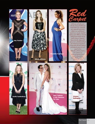 Red Carpet 20
RedCarpet
Allison Williams
Alejandra Espinoza
Amy Poehler
Arielle Vandenberg Arianna
Huffington
Marc Anthony
& wife Shannon
De Lima
CarpetCarpetCarpet
‫العالم‬ ‫حول‬ ‫الفن‬ ‫أهل‬ ‫يتحين‬
‫والحفالت‬ ‫المهرجانات‬ ‫إقامة‬ ‫فرصة‬
‫أنواعها‬ ‫اختالف‬ ‫على‬ ‫والملتقيات‬
‫على‬ ‫لالستعراض‬ ،‫ومناسباتها‬
‫تتهافت‬ ‫حيث‬ ،‫األحمر‬ ‫البساط‬
‫النجوم‬ ‫سحر‬ ‫رصد‬ ‫على‬ ‫الكاميرات‬
‫بخطوط‬ ‫تشي‬ ‫إطالالت‬ ‫عبر‬ ‫والنجمات‬
،‫األزياء‬ ‫في‬ ‫سواء‬ ‫الموضة‬ ‫وصرعات‬
،‫الشعر‬ ‫تسريحات‬ ،‫المجوهرات‬
ً‫ال‬‫وصو‬ ‫والساعات‬ ،‫االكسسوارات‬
‫يتسابق‬ ‫كما‬ ،‫والحقائب‬ ‫األحذية‬ ‫إلى‬
‫على‬ ‫الموضة‬ ‫ومصممو‬ ‫مبتكرو‬
‫وارتداء‬ ‫لعرض‬ ‫الفن‬ ‫أهل‬ ‫استقطاب‬
‫أهم‬ ‫باعتبارهم‬ ‫لديهم‬ ‫ما‬ ‫أحدث‬
.‫الترويج‬ ‫وسائل‬
‫وأناقة‬ ‫بألق‬ ‫األحمر‬ ‫البساط‬ ‫يختال‬
،‫عليه‬ ‫يستعرض‬ ‫من‬
‫المرات‬ ‫بعض‬ ‫في‬ ‫يخلو‬ ‫ال‬ ‫لكنه‬
.‫الموضة‬ ‫وغرائب‬ ‫القبح‬ ‫من‬
‫ونترك‬ ‫اإلطالالت‬ ‫من‬ ‫نماذج‬ ‫هنا‬
.‫للقارئ‬ ‫عليها‬ ‫الحكم‬
 