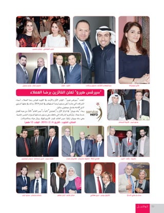 ‫كـوكتـيـــــل‬ 30
‫أ�سماء‬‫ا‬ ،‫العمالء‬ ‫ر�سا‬ ‫لقيا�س‬ ‫الكويت‬ ‫يف‬ ‫أوحد‬‫ل‬‫وا‬ ‫أول‬‫ل‬‫ا‬ ‫ؤ�سر‬‫و‬‫امل‬ ،”‫هريو‬ ‫“�سريف�س‬ ‫أعلنت‬‫ا‬
‫ال�سنوي‬‫حفلها‬‫يف‬‫وذلك‬،2014 ‫العام‬‫يف‬‫امل�ستهلكني‬‫لر�سا‬‫م�ستوى‬‫أعلى‬‫ا‬‫حازت‬‫التي‬‫ال�سركات‬
.‫�ستايل‬‫�سيمفوين‬‫بفندق‬‫أقامته‬‫ا‬‫الذي‬
‫أف�سل‬‫ا‬‫حيث‬‫من‬،ً‫ا‬‫ثالث‬”‫الغامن‬‫و”مي�س‬،ً‫ا‬‫ثاني‬”‫إنفينيتي‬‫ا‬”‫و‬،‫أول‬‫ل‬‫ا‬‫املركز‬‫يف‬”‫بوبيان‬‫“بنك‬‫وجاء‬
،‫املا�سية‬‫اخلم�س‬‫لل�سنوات‬‫خدماتها‬‫م�ستوى‬‫على‬‫حافظت‬‫التي‬‫ال�سركات‬‫تكرمي‬ ّ‫مت‬‫و‬.‫عمالء‬‫خدمة‬
.‫وماكدونالدز‬،‫حياة‬‫رويال‬،‫كويف‬‫كاريبو‬،‫كيمز‬،‫الغامن‬‫مي�س‬،‫إيكيا‬‫ا‬،‫بوبيان‬‫بنك‬:‫وهي‬
ً‫ا‬‫ظهر‬ 12 :‫الوقت‬ - 2015 / 2 / 4 :‫التاريخ‬ - ‫الكويت‬ :‫المكان‬
‫أبوخليل‬ ‫مروان‬ - ‫مسامح‬ ‫منير‬ - ‫حيدر‬ ‫ماجد‬
‫البسام‬ ‫قتيبة‬ - ‫حيدر‬ ‫وديع‬
‫ضاهر‬ ‫أبرار‬ - ‫غانم‬ ‫منال‬ ‫هاللي‬ ‫نبيل‬ - ‫روس‬ ‫كارول‬ ‫الدباغ‬ ‫علي‬ ‫و‬ ‫سناء‬
‫مداح‬ ‫هانيبال‬ - ‫سليمان‬ ‫ناصيف‬ - ‫شالال‬ ‫هادي‬ ‫اديب‬ - ‫رأفت‬ - ‫باتريك‬
‫حسين‬ ‫إيمان‬ - ‫العوضي‬ ‫غدير‬
‫أبوغزالة‬ ‫فاتن‬‫بركات‬ ‫إدمون‬ - ‫الغانم‬ ‫عبدالوهاب‬
‫العمالء‬ ‫برضا‬ ‫الفائزين‬ ‫تعلن‬ ”‫هيرو‬ ‫“سيرفس‬
‫صالح‬ - ‫نافيد‬‫يحيى‬ ‫وليد‬ - ‫نصار‬ ‫مارون‬
‫تيلر‬ ‫ستيد‬ - ‫سلمان‬ ‫بسام‬
 