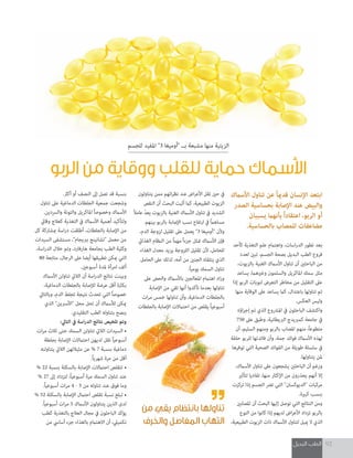 ‫البديل‬ ‫الطب‬ 92
‫األسامك‬ ‫تناول‬ ‫عن‬ ً‫ا‬‫قدمي‬ ‫اإلنسان‬ ‫ابتعد‬
‫الصدر‬ ‫بحساسية‬ ‫اإلصابة‬ ‫عند‬ ‫والبيض‬
‫يسببان‬ ‫بأنهام‬ ً‫ا‬‫اعتقاد‬ ،‫الربو‬ ‫أو‬
.‫بالحساسية‬ ‫للمصاب‬ ‫مضاعفات‬
‫كأحد‬ ‫التغذية‬ ‫علم‬ ‫واهتامم‬ ،‫اسات‬‫ر‬‫الد‬ ‫تطور‬ ‫بعد‬
‫لعدد‬ ‫تبني‬ ،‫الجسم‬ ‫بصحة‬ ‫البديل‬ ‫الطب‬ ‫فروع‬
،‫بالزيوت‬ ‫الغنية‬ ‫األسامك‬ ‫تناول‬ ‫أن‬ ‫الباحثني‬ ‫من‬
‫يساعد‬ ،‫وغريهام‬ ‫والسلمون‬ ‫املاكريل‬ ‫سمك‬ ‫مثل‬
‫إذا‬ ‫الربو‬ ‫لنوبات‬ ‫التعرض‬ ‫مخاطر‬ ‫من‬ ‫التقليل‬ ‫عىل‬
‫منها‬ ‫الوقاية‬ ‫عىل‬ ‫يساعد‬ ‫كام‬ ،‫باعتدال‬ ‫تناولها‬ ‫تم‬
.‫العكس‬ ‫وليس‬
‫اؤه‬‫ر‬‫إج‬ ‫تم‬ ‫الذي‬ ‫املرشوع‬ ‫يف‬ ‫الباحثون‬ ‫واكتشف‬
750 ‫عىل‬ ‫وطبق‬ ،‫الربيطانية‬ ‫كمربيدج‬ ‫جامعة‬ ‫يف‬
‫أن‬ ،‫السليم‬ ‫ومنهم‬ ‫بالربو‬ ‫املصاب‬ ‫منهم‬ ،ً‫ا‬‫متطوع‬
‫حلقة‬ ‫للربو‬ ‫فائدتها‬ ‫وأن‬ ،‫جمة‬ ‫فوائد‬ ‫األسامك‬ ‫لهذه‬
‫توفرها‬ ‫التي‬ ‫الصحية‬ ‫الفوائد‬ ‫من‬ ‫طويلة‬ ‫سلسلة‬ ‫يف‬
.‫يتناولها‬ ‫ملن‬
،‫األسامك‬ ‫تناول‬ ‫عىل‬ ‫يشجعون‬ ‫الباحثني‬ ‫أن‬ ‫ورغم‬
‫لتأثري‬ ‫تفاديا‬ ،‫منها‬ ‫اإلكثار‬ ‫من‬ ‫يحذرون‬ ‫أنهم‬ ‫إال‬
‫تركزت‬ ‫إذا‬ ‫الجسم‬ ‫ترض‬ ‫التي‬ "‫"الديوكسان‬ ‫مركبات‬
.‫كبرية‬ ‫بنسب‬
‫املصابني‬ ‫أن‬ ‫البحث‬ ‫إليها‬ ‫توصل‬ ‫التي‬ ‫النتائج‬ ‫ومن‬
‫النوع‬ ‫من‬ ‫كانوا‬ ‫إذا‬ ‫لديهم‬ ‫اض‬‫ر‬‫األع‬ ‫تزداد‬ ‫بالربو‬
،‫الطبيعية‬ ‫الزيوت‬ ‫ذات‬ ‫األسامك‬ ‫لتناول‬ ‫مييل‬ ‫ال‬ ‫الذي‬
‫يتناولون‬ ‫ممن‬ ‫ائهم‬‫ر‬‫نظ‬ ‫عند‬ ‫اض‬‫ر‬‫األع‬ ‫تقل‬ ‫حني‬ ‫يف‬
‫النقص‬ ‫أن‬ ‫البحث‬ ‫أثبت‬ ‫كام‬ ،‫الطبيعية‬ ‫الزيوت‬
ً‫ال‬‫عام‬ ّ‫د‬‫يع‬ ‫بالزيوت‬ ‫الغنية‬ ‫األسامك‬ ‫تناول‬ ‫يف‬ ‫الشديد‬
.‫بينهم‬ ‫بالربو‬ ‫اإلصابة‬ ‫نسب‬ ‫ارتفاع‬ ‫يف‬ ً‫ام‬‫مساه‬
،‫الدم‬ ‫لزوجة‬ ‫تقليل‬ ‫عىل‬ ‫يعمل‬ "3 ‫"أوميغا‬ ‫وألن‬
‫الغذايئ‬ ‫النظام‬ ‫من‬ ً‫ام‬‫مه‬ ً‫ا‬‫جزء‬ ‫متثل‬ ‫األسامك‬ ‫فإن‬
‫الغذاء‬ ‫معدل‬ ‫يزيد‬ ‫اللزوجة‬ ‫تقليل‬ ‫ألن‬ ،‫للحامل‬
‫الحامل‬ ‫عىل‬ ‫لذلك‬ ،‫أمه‬ ‫من‬ ‫الجنني‬ ‫يتلقاه‬ ‫الذي‬
.ً‫ا‬‫يومي‬ ‫السمك‬ ‫تناول‬
‫عىل‬ ‫والحض‬ ‫باألسامك‬ ‫املعالجني‬ ‫اهتامم‬ ‫اد‬‫ز‬‫و‬
‫اإلصابة‬ ‫من‬ ‫تقي‬ ‫أنها‬ ‫تأكدوا‬ ‫بعدما‬ ‫تناولها‬
‫ات‬‫ر‬‫م‬ ‫خمس‬ ‫تناولها‬ ‫وأن‬ ،‫الدماغية‬ ‫بالجلطات‬
‫بالجلطات‬ ‫اإلصابة‬ ‫احتامالت‬ ‫من‬ ‫يقلص‬ ً‫ا‬‫أسبوعي‬
.‫أكرث‬ ‫أو‬ ‫النصف‬ ‫إىل‬ ‫تصل‬ ‫قد‬ ‫بنسبة‬
‫تناول‬ ‫عىل‬ ‫الدماغية‬ ‫الجلطات‬ ‫جمعية‬ ‫وشجعت‬
.‫والرسدين‬ ‫والتونة‬ ‫املاكريل‬ ً‫ا‬‫وخصوص‬ ‫األسامك‬
‫وقايئ‬ ‫كعالج‬ ‫التغذية‬ ‫يف‬ ‫األسامك‬ ‫أهمية‬ ‫ولتأكيد‬
‫كل‬ ‫مبشاركة‬ ‫اسة‬‫ر‬‫د‬ ‫أطلقت‬ ،‫بالجلطات‬ ‫اإلصابة‬ ‫من‬
‫السيدات‬ ‫مستشفى‬ ،"‫بربيجام‬ ‫"تشانينج‬ ‫معمل‬ ‫من‬
،‫اسة‬‫ر‬‫الد‬ ‫خالل‬ ‫وتم‬ ،‫هارفارد‬ ‫بجامعة‬ ‫الطب‬ ‫وكلية‬
80 ‫متابعة‬ ،‫الرجال‬ ‫عىل‬ ‫أيضا‬ ‫تطبيقها‬ ‫ميكن‬ ‫التي‬
.‫أسبوعني‬ ‫ملدة‬ ‫امرأة‬ ‫ألف‬
‫األسامك‬ ‫تناولن‬ ‫الاليت‬ ‫أن‬ ‫اسة‬‫ر‬‫الد‬ ‫نتائج‬ ‫وبينت‬
،‫الدماغية‬ ‫بالجلطات‬ ‫لإلصابة‬ ‫عرضة‬ ‫أقل‬ ‫بكرثة‬
‫وبالتايل‬ ،‫الدم‬ ‫تجلط‬ ‫نتيجة‬ ‫تحدث‬ ‫التي‬ ً‫ا‬‫خصوص‬
‫الذي‬ "‫"األسربين‬ ‫محل‬ ‫تحل‬ ‫أن‬ ‫لألسامك‬ ‫ميكن‬
.‫التقليدي‬ ‫الطب‬ ‫بتناوله‬ ‫ينصح‬
:‫التايل‬ ‫يف‬ ‫اسة‬‫ر‬‫الد‬ ‫نتائج‬ ‫تلخيص‬ ‫وتم‬
‫ات‬‫ر‬‫م‬ ‫ثالث‬ ‫حتى‬ ‫السمك‬ ‫تناولن‬ ‫الاليت‬ ‫السيدات‬ •
‫بجلطة‬ ‫اإلصابة‬ ‫احتامالت‬ ‫لديهن‬ ‫تقل‬ ً‫ا‬‫أسبوعي‬
‫يتناولنه‬ ‫الاليت‬ ‫مثيالتهن‬ ‫عن‬ % 7 ‫بنسبة‬ ‫دماغية‬
.ً‫ا‬‫شهري‬ ‫مرة‬ ‫من‬ ‫أقل‬
% 22 ‫بنسبة‬ ‫بالسكتة‬ ‫اإلصابة‬ ‫احتامالت‬ ‫تتقلص‬ •
% 27 ‫إىل‬ ‫لتزداد‬ ،ً‫ا‬‫أسبوعي‬ ‫مرة‬ ‫السمك‬ ‫تناول‬ ‫عند‬
.ً‫ا‬‫أسبوعي‬ ‫ات‬‫ر‬‫م‬ 4 - 3 ‫من‬ ‫تناوله‬ ‫عند‬ ‫فوق‬ ‫وما‬
% 52 ‫بالسكتة‬ ‫اإلصابة‬ ‫احتامل‬ ‫تقلص‬ ‫نسبة‬ ‫تبلغ‬ •
.ً‫ا‬‫أسبوعي‬ ‫ات‬‫ر‬‫م‬ 5 ‫األسامك‬ ‫يتناولون‬ ‫الذين‬ ‫لدى‬
‫كطب‬ ‫بالتغذية‬ ‫العالج‬ ‫مجال‬ ‫يف‬ ‫الباحثون‬ ‫يؤكد‬
‫من‬ ‫أسايس‬ ‫جزء‬ ‫بالغذاء‬ ‫االهتامم‬ ‫أن‬ ،‫تكمييل‬
‫للجسم‬ ‫املفيد‬ "3 ‫"أوميغا‬ ‫بــ‬ ‫مشبعة‬ ‫منها‬ ‫الزيتية‬
‫الربو‬ ‫من‬ ‫ووقاية‬ ‫للقلب‬ ‫حماية‬ ‫األسماك‬
‫من‬ ‫يقي‬ ‫بانتظام‬ ‫تناولها‬
‫والخرف‬ ‫المفاصل‬ ‫التهاب‬
 