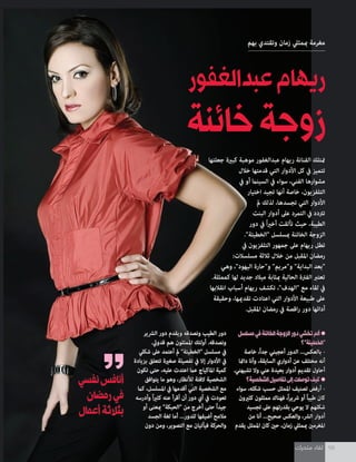 ‫متحرك‬ ‫لقاء‬ 98‫متحرك‬ ‫لقاء‬ 98
‫عبدالغفور‬‫ريهام‬
‫خائنة‬‫زوجة‬
‫بهم‬ ‫وتقتدي‬ ‫زمان‬ ‫مبمثيل‬ ‫مغرمة‬
‫جعلتها‬ ‫كبرية‬ ‫موهبة‬ ‫عبدالغفور‬ ‫ريهام‬ ‫الفنانة‬ ‫متتلك‬
‫خالل‬ ‫قدمتها‬ ‫التي‬ ‫األدوار‬ ‫كل‬ ‫يف‬ ‫تتميز‬
‫يف‬ ‫أو‬ ‫السينام‬ ‫يف‬ ‫سواء‬ ،‫الفني‬ ‫مشوارها‬
‫اختيار‬ ‫تجيد‬ ‫أنها‬ ‫خاصة‬ ،‫التلفزيون‬
‫مل‬ ‫لذلك‬ ،‫تجسدها‬ ‫التي‬ ‫األدوار‬
‫البنت‬ ‫أدوار‬ ‫عىل‬ ‫التمرد‬ ‫يف‬ ‫ترتدد‬
‫دور‬ ‫يف‬ ً‫ا‬‫ري‬‫أخ‬ ‫تألقت‬ ‫حيث‬ ،‫الطيبة‬
."‫"الخطيئة‬ ‫مبسلسل‬ ‫الخائنة‬ ‫الزوجة‬
‫يف‬ ‫التلفزيون‬ ‫جمهور‬ ‫عىل‬ ‫ريهام‬ ‫تطل‬
:‫مسلسالت‬ ‫ثالثة‬ ‫خالل‬ ‫من‬ ‫املقبل‬ ‫رمضان‬
‫وهي‬ ،"‫اليهود‬ ‫و"حارة‬ "‫و"مريم‬ "‫البداية‬ ‫"بعد‬
.‫كممثلة‬ ‫لها‬ ‫جديد‬ ‫ميالد‬ ‫مبثابة‬ ‫الحالية‬ ‫الفرتة‬ ‫تعترب‬
‫انقالبها‬ ‫أسباب‬ ‫ريهام‬ ‫تكشف‬ ،"‫"الهدف‬ ‫مع‬ ‫لقاء‬ ‫يف‬
‫وحقيقة‬ ،‫تقدميها‬ ‫اعتادت‬ ‫التي‬ ‫األدوار‬ ‫طبيعة‬ ‫عىل‬
.‫املقبل‬ ‫رمضان‬ ‫يف‬ ‫اقصة‬‫ر‬ ‫دور‬ ‫أدائها‬
‫مسلسل‬‫في‬‫الخائنة‬‫الزوجة‬‫دور‬‫تخشي‬‫ألم‬•
‫"الخطيئة"؟‬
‫خاصة‬ ،ً‫ا‬‫جد‬ ‫أعجبني‬ ‫الدور‬ ...‫بالعكس‬ -
‫دامئا‬ ‫وأنا‬ ،‫السابقة‬ ‫أدواري‬ ‫عن‬ ‫مختلف‬ ‫أنه‬
.‫تشبهني‬ ‫وال‬ ‫عني‬ ‫بعيدة‬ ‫أدوار‬ ‫تقديم‬ ‫أحاول‬
‫الشخصية؟‬‫تفاصيل‬‫إلى‬‫توصلت‬‫كيف‬•
‫سواء‬ ،‫شكله‬ ‫حسب‬ ‫املمثل‬ ‫تصنيف‬ ‫أرفض‬ -
‫كثريون‬ ‫ممثلون‬ ‫فهناك‬ ،ً‫ا‬‫ر‬‫رشي‬ ‫أو‬ ً‫ا‬‫طيب‬ ‫كان‬
‫تجسيد‬ ‫عىل‬ ‫بقدرتهم‬ ‫يوحي‬ ‫ال‬ ‫شكلهم‬
‫من‬ ‫أنا‬ ...‫صحيح‬ ‫والعكس‬ ،‫الرش‬ ‫أدوار‬
‫يقدم‬ ‫املمثل‬ ‫كان‬ ‫حني‬ ،‫زمان‬ ‫مبمثيل‬ ‫املغرمني‬
‫الرشير‬ ‫دور‬ ‫ويقدم‬ ‫ونصدقه‬ ‫الطيب‬ ‫دور‬
.‫قدويت‬ ‫هم‬ ‫املمثلون‬ ‫أولئك‬ .‫ونصدقه‬
‫شكيل‬ ‫عىل‬ ‫أعتمد‬ ‫مل‬ "‫"الخطيئة‬ ‫مسلسل‬ ‫يف‬
‫بزيادة‬ ‫تتعلق‬ ‫صغرية‬ ‫تفصيلة‬ ‫يف‬ ‫إال‬ ‫األدوار‬ ‫يف‬
‫تكون‬ ‫حتى‬ ،‫عليه‬ ‫اعتدت‬ ‫عام‬ ‫املاكياج‬ ‫كمية‬
‫يتوافق‬ ‫ما‬ ‫وهو‬ ،‫لألنظار‬ ‫الفتة‬ ‫الشخصية‬
‫كام‬ ،‫املسلسل‬ ‫يف‬ ‫أقدمها‬ ‫التي‬ ‫الشخصية‬ ‫مع‬
‫وأدرسه‬ ً‫ا‬‫ري‬‫كث‬ ‫عنه‬ ‫أقرأ‬ ‫أن‬ ‫دور‬ ‫أي‬ ‫يف‬ ‫تعودت‬
‫أو‬ ‫مبعنى‬ "‫"الحبكة‬ ‫من‬ ‫أخرج‬ ‫حتى‬ ً‫ا‬‫جيد‬
‫الجسد‬ ‫لغة‬ ‫أما‬ ...‫للدور‬ ‫أضيفها‬ ‫مالمح‬
‫دون‬ ‫ومن‬ ،‫التصوير‬ ‫مع‬ ‫فيأتيان‬ ‫والحركة‬
‫نفسي‬‫أنافس‬
‫رمضان‬‫في‬
‫أعمال‬‫بثالثة‬
 