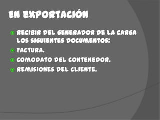 En exportaciónRecibir del generador de la carga los siguientes documentos:Factura.Comodato del contenedor.Remisiones del cliente.