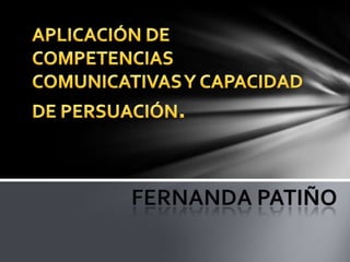 APLICACIÓN DE COMPETENCIAS COMUNICATIVAS Y CAPACIDAD DE PERSUACIÓN. Fernanda Patiño 