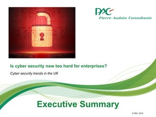 © PAC
Is cyber security now too hard for enterprises?
Cyber security trends in the UK
2015
Executive Summary
 