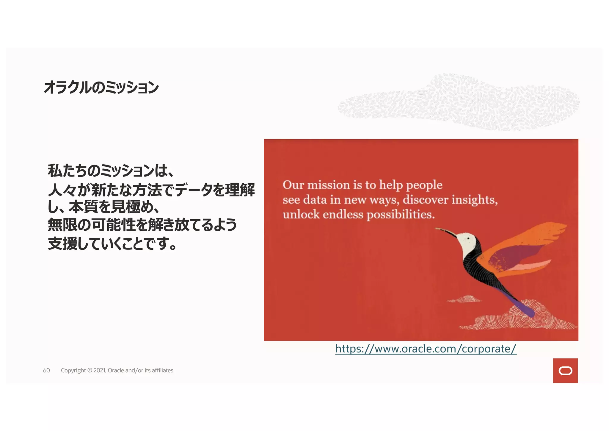 オラクルのミッション
60
https://www.oracle.com/corporate/
私たちのミッションは、
⼈々が新たな⽅法でデータを理解
し、本質を⾒極め、
無限の可能性を解き放てるよう
⽀援していくことです。
Copyright © 2021, Oracle and/or its affiliates
 