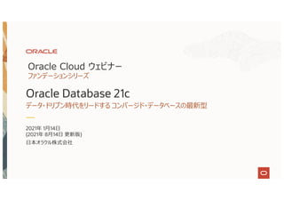 2021年 1⽉14⽇
(2021年 8⽉14⽇ 更新版)
⽇本オラクル株式会社
Oracle Cloud ウェビナー
ファンデーションシリーズ
Oracle Database 21c
データ・ドリブン時代をリードする コンバージド・データベースの最新型
 