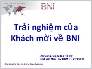 Tr i nghi m c aả ệ ủ
Khách m i v BNIờ ề
Ali Công, Giám đốc Hỗ trợ
BNI Việt Nam, KV HCM II – 21/1/2015
 