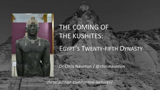 THE COMING OF
THE KUSHITES:
EGYPT’S TWENTY-FIFTH DYNASTY
Dr Chris Naunton / @chrisnaunton
chrisnaunton.com/online-lectures/
 