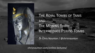 THE ROYAL TOMBS OF TANIS
AND
THE MISSING THIRD
INTERMEDIATE PERIOD TOMBS
Dr Chris Naunton / @chrisnaunton
chrisnaunton.com/online-lectures/
 